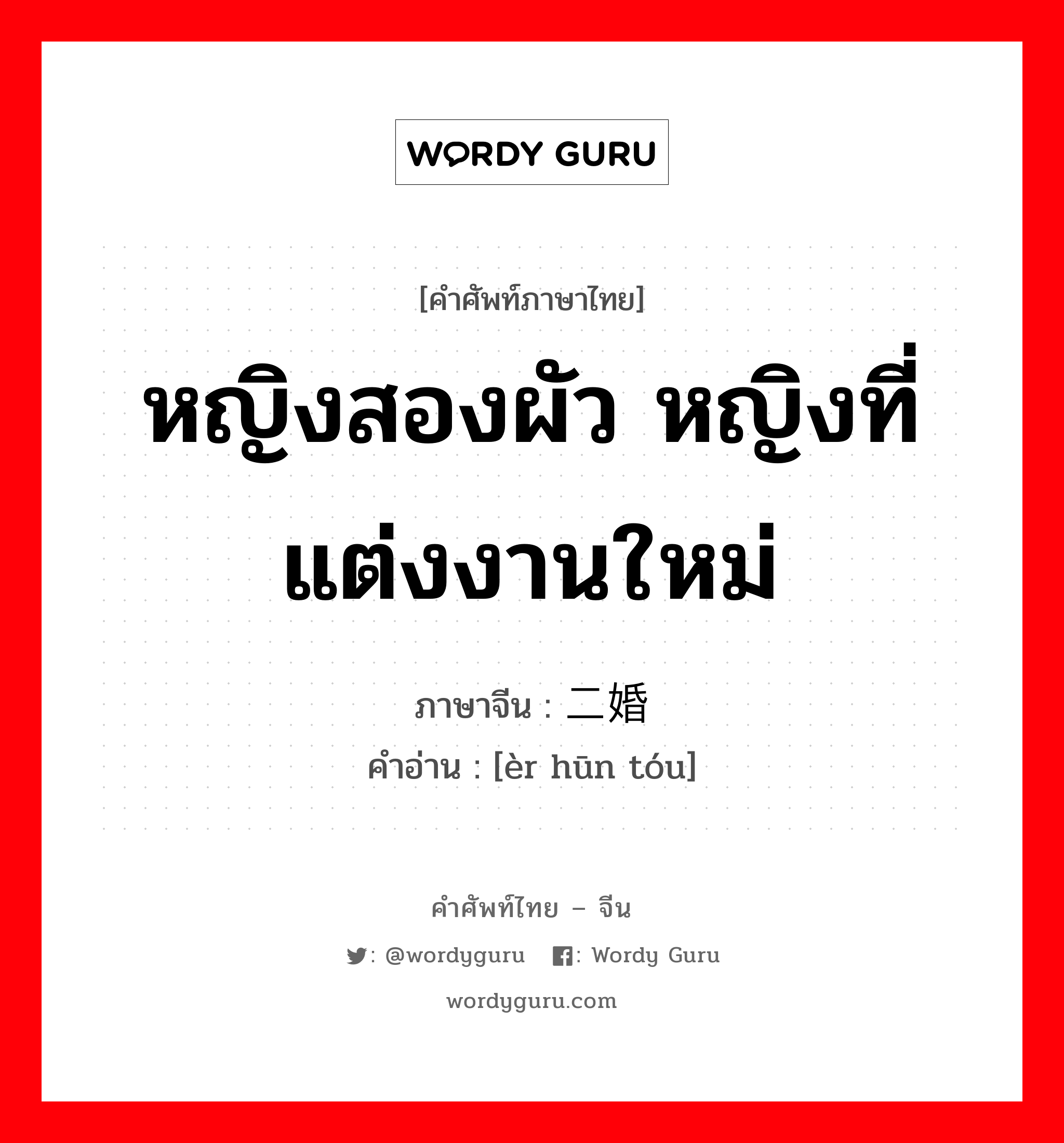 หญิงสองผัว หญิงที่แต่งงานใหม่ ภาษาจีนคืออะไร, คำศัพท์ภาษาไทย - จีน หญิงสองผัว หญิงที่แต่งงานใหม่ ภาษาจีน 二婚头 คำอ่าน [èr hūn tóu]