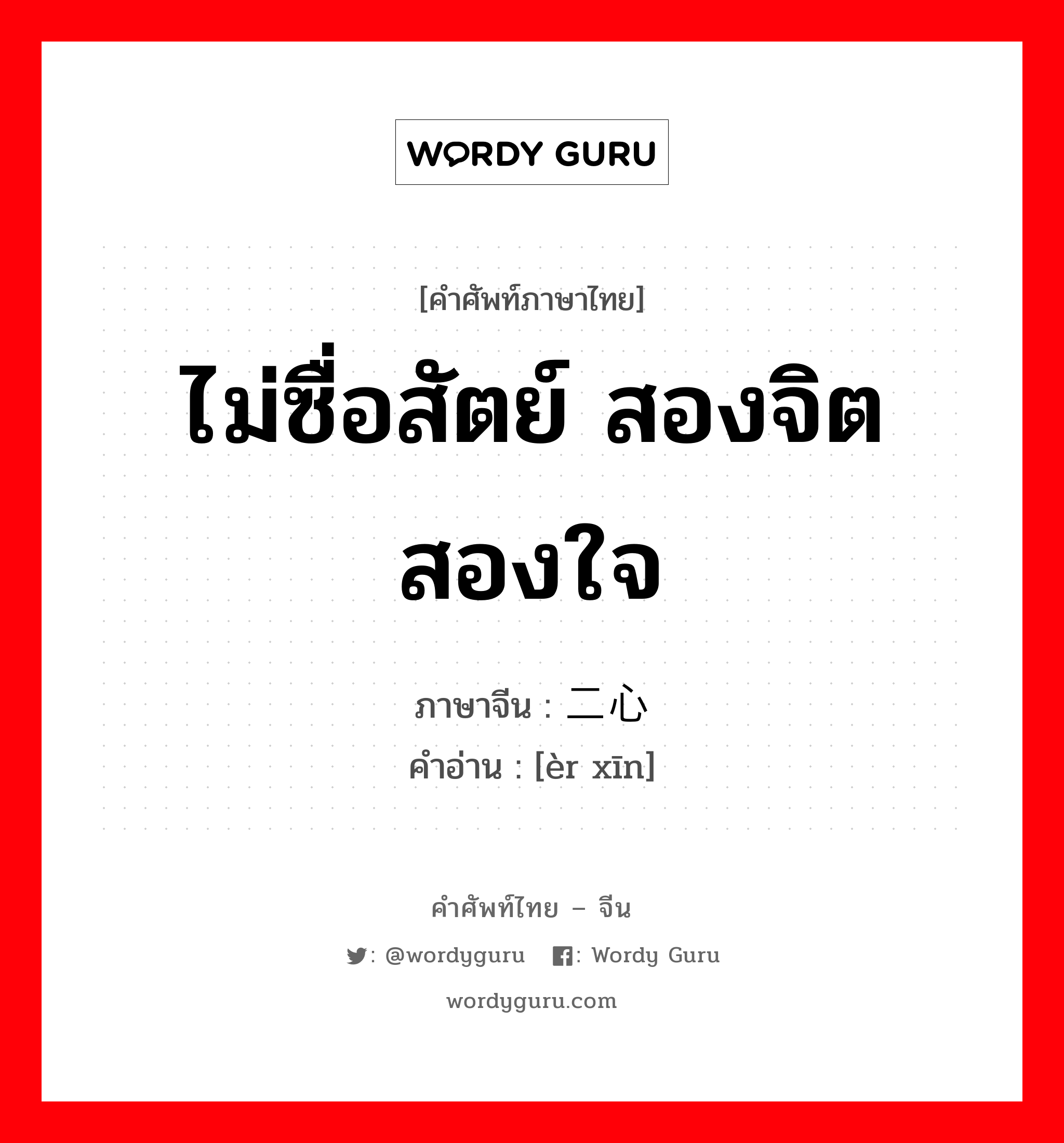 ไม่ซื่อสัตย์ สองจิตสองใจ ภาษาจีนคืออะไร, คำศัพท์ภาษาไทย - จีน ไม่ซื่อสัตย์ สองจิตสองใจ ภาษาจีน 二心 คำอ่าน [èr xīn]