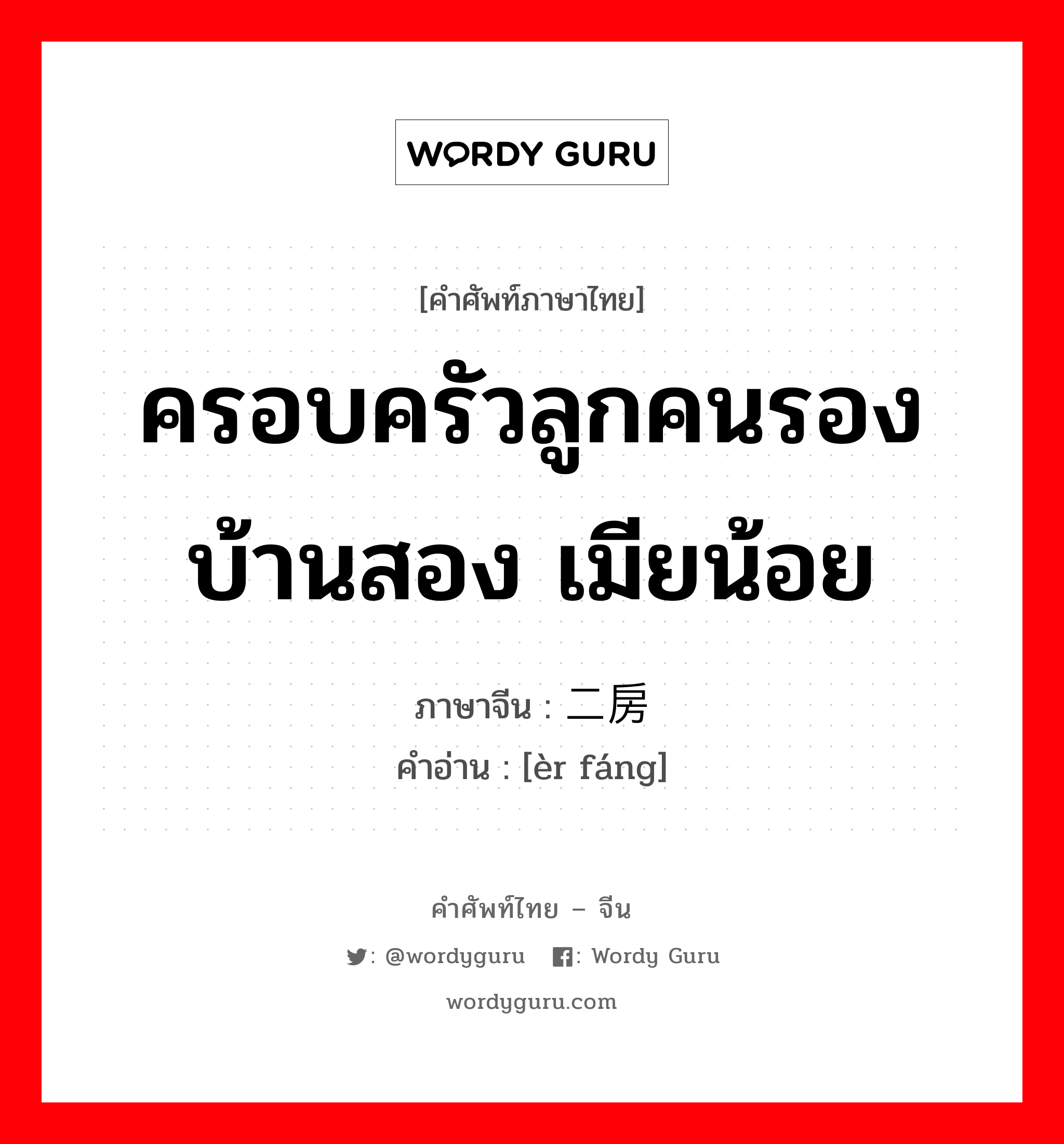 ครอบครัวลูกคนรอง บ้านสอง เมียน้อย ภาษาจีนคืออะไร, คำศัพท์ภาษาไทย - จีน ครอบครัวลูกคนรอง บ้านสอง เมียน้อย ภาษาจีน 二房 คำอ่าน [èr fáng]