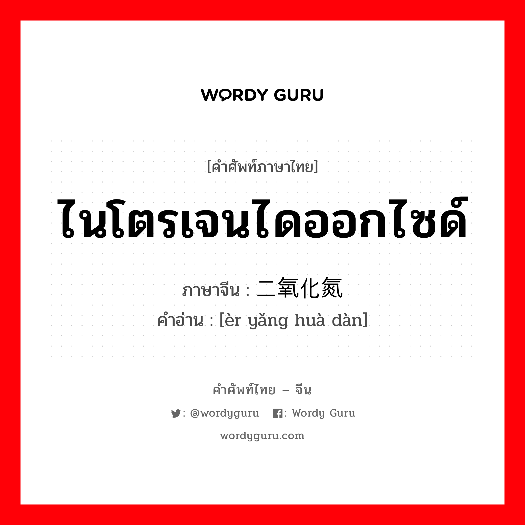 ไนโตรเจนไดออกไซด์ ภาษาจีนคืออะไร, คำศัพท์ภาษาไทย - จีน ไนโตรเจนไดออกไซด์ ภาษาจีน 二氧化氮 คำอ่าน [èr yǎng huà dàn]