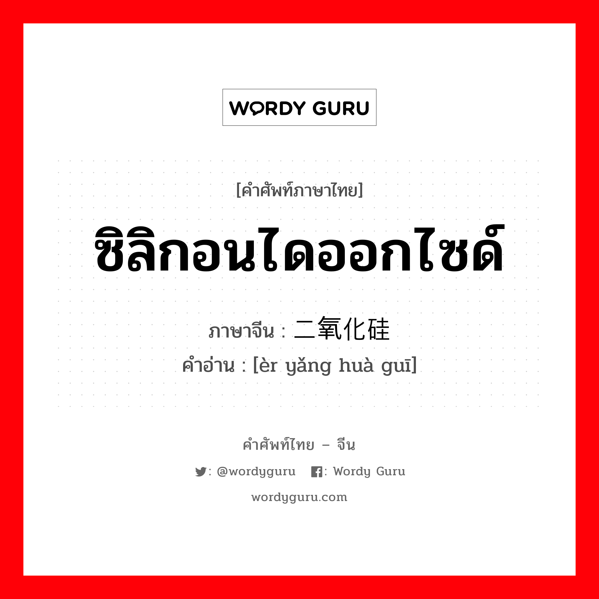 ซิลิกอนไดออกไซด์ ภาษาจีนคืออะไร, คำศัพท์ภาษาไทย - จีน ซิลิกอนไดออกไซด์ ภาษาจีน 二氧化硅 คำอ่าน [èr yǎng huà guī]