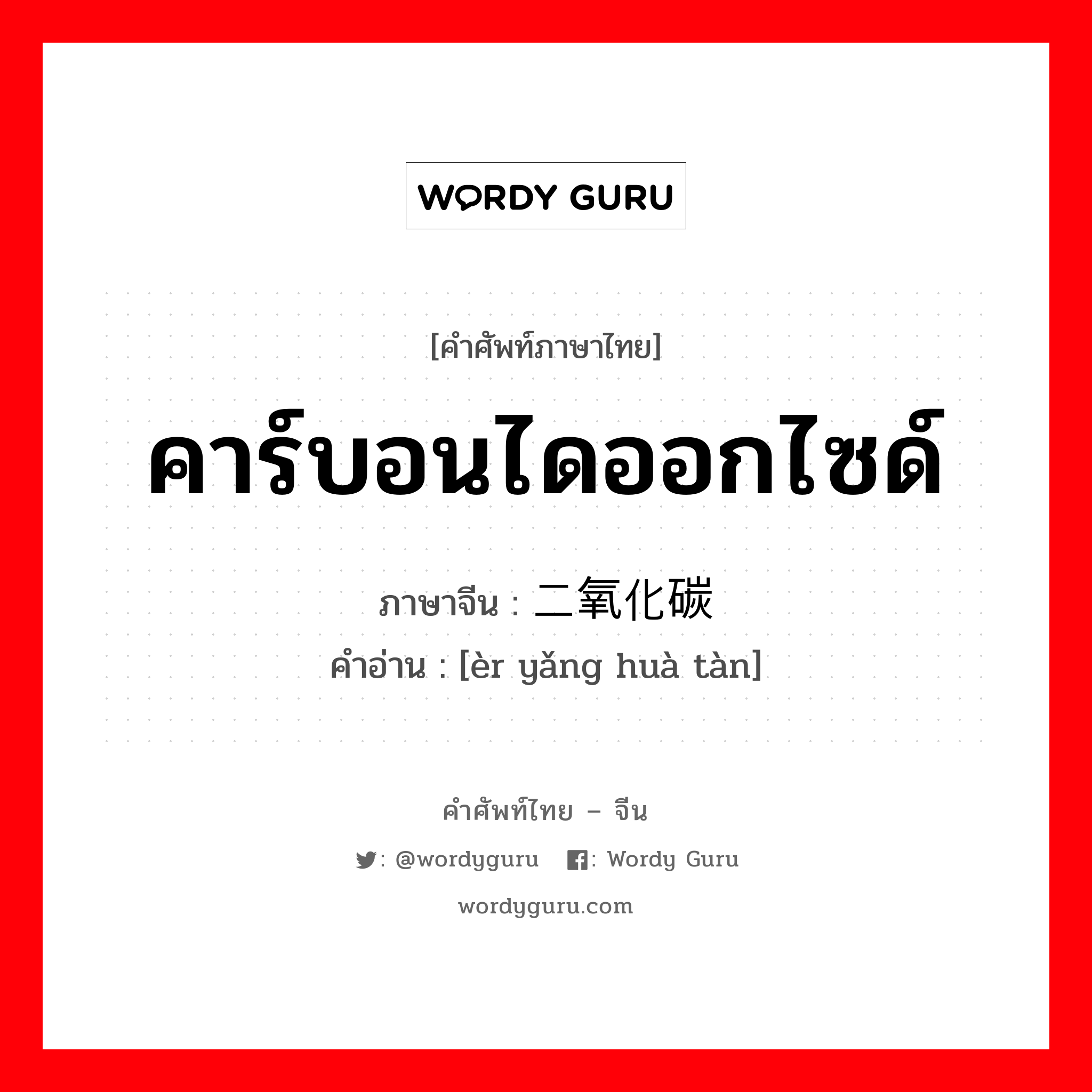 คาร์บอนไดออกไซด์ ภาษาจีนคืออะไร, คำศัพท์ภาษาไทย - จีน คาร์บอนไดออกไซด์ ภาษาจีน 二氧化碳 คำอ่าน [èr yǎng huà tàn]