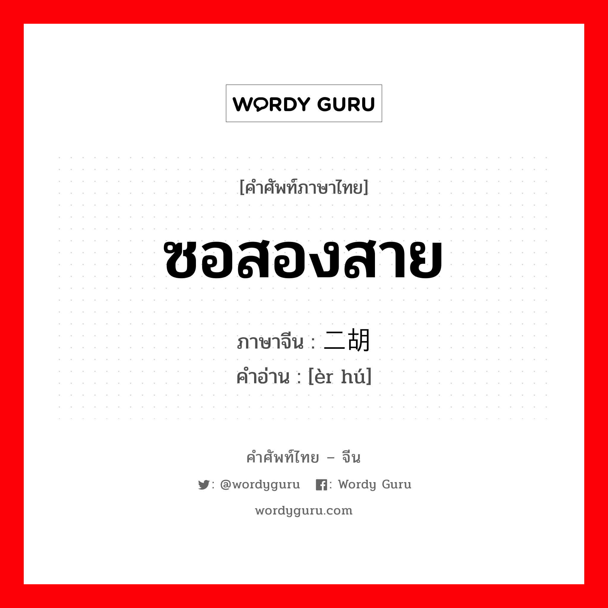 ซอสองสาย ภาษาจีนคืออะไร, คำศัพท์ภาษาไทย - จีน ซอสองสาย ภาษาจีน 二胡 คำอ่าน [èr hú]