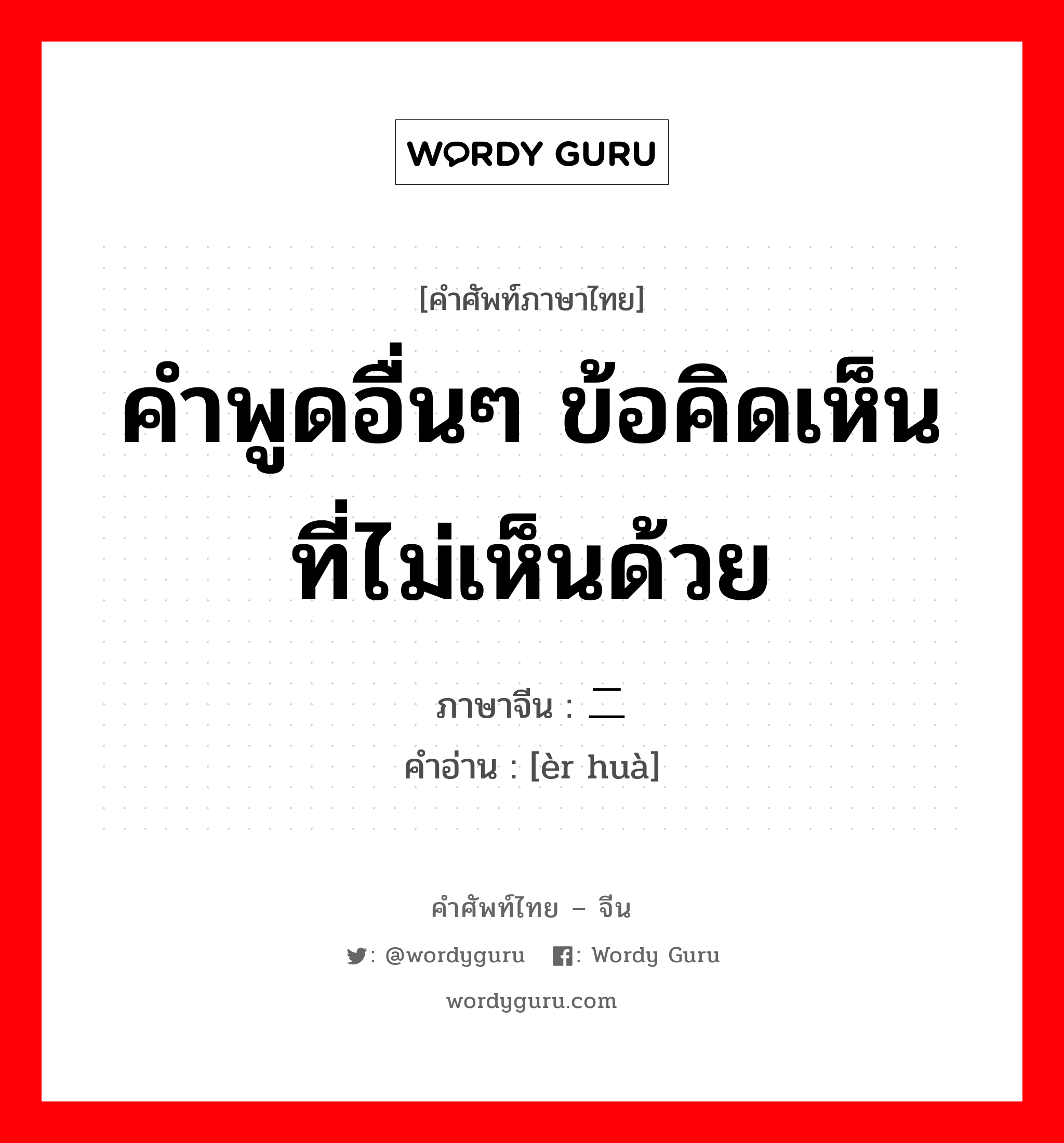 คำพูดอื่นๆ ข้อคิดเห็นที่ไม่เห็นด้วย ภาษาจีนคืออะไร, คำศัพท์ภาษาไทย - จีน คำพูดอื่นๆ ข้อคิดเห็นที่ไม่เห็นด้วย ภาษาจีน 二话 คำอ่าน [èr huà]