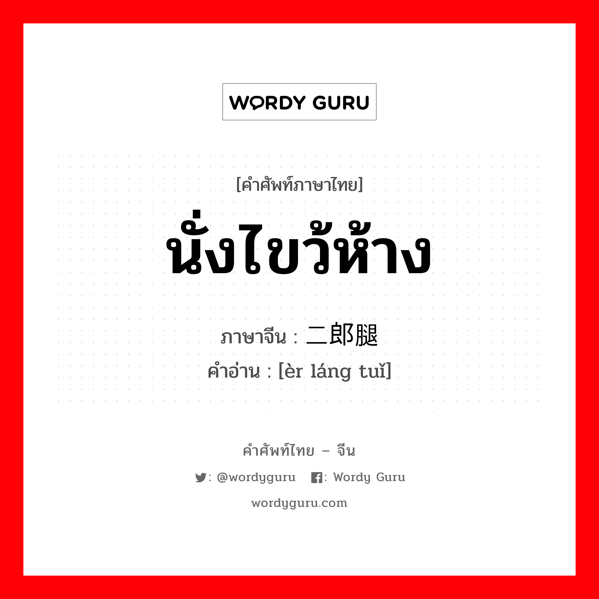 นั่งไขว้ห้าง ภาษาจีนคืออะไร, คำศัพท์ภาษาไทย - จีน นั่งไขว้ห้าง ภาษาจีน 二郎腿 คำอ่าน [èr láng tuǐ]