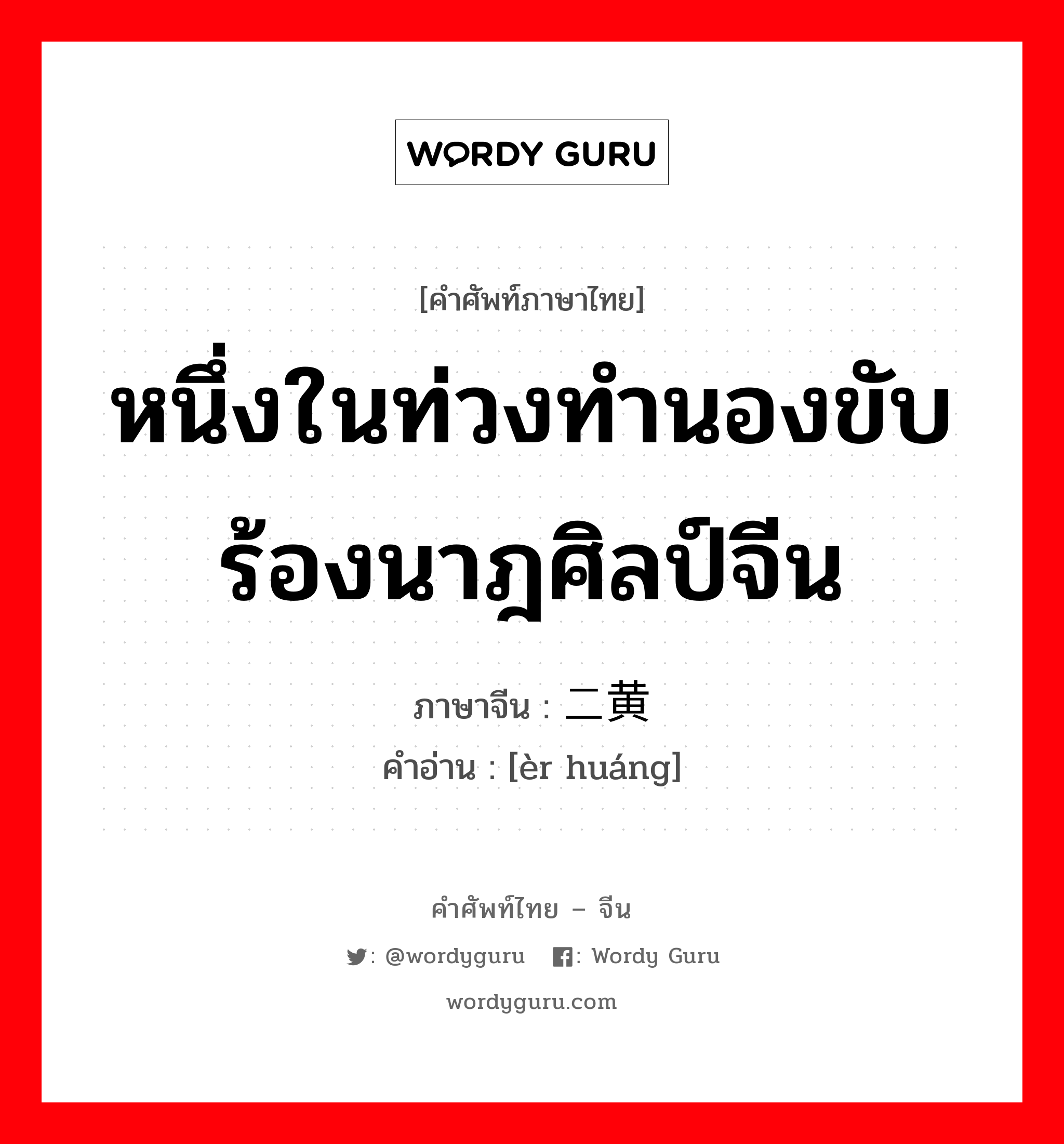 หนึ่งในท่วงทำนองขับร้องนาฎศิลป์จีน ภาษาจีนคืออะไร, คำศัพท์ภาษาไทย - จีน หนึ่งในท่วงทำนองขับร้องนาฎศิลป์จีน ภาษาจีน 二黄 คำอ่าน [èr huáng]