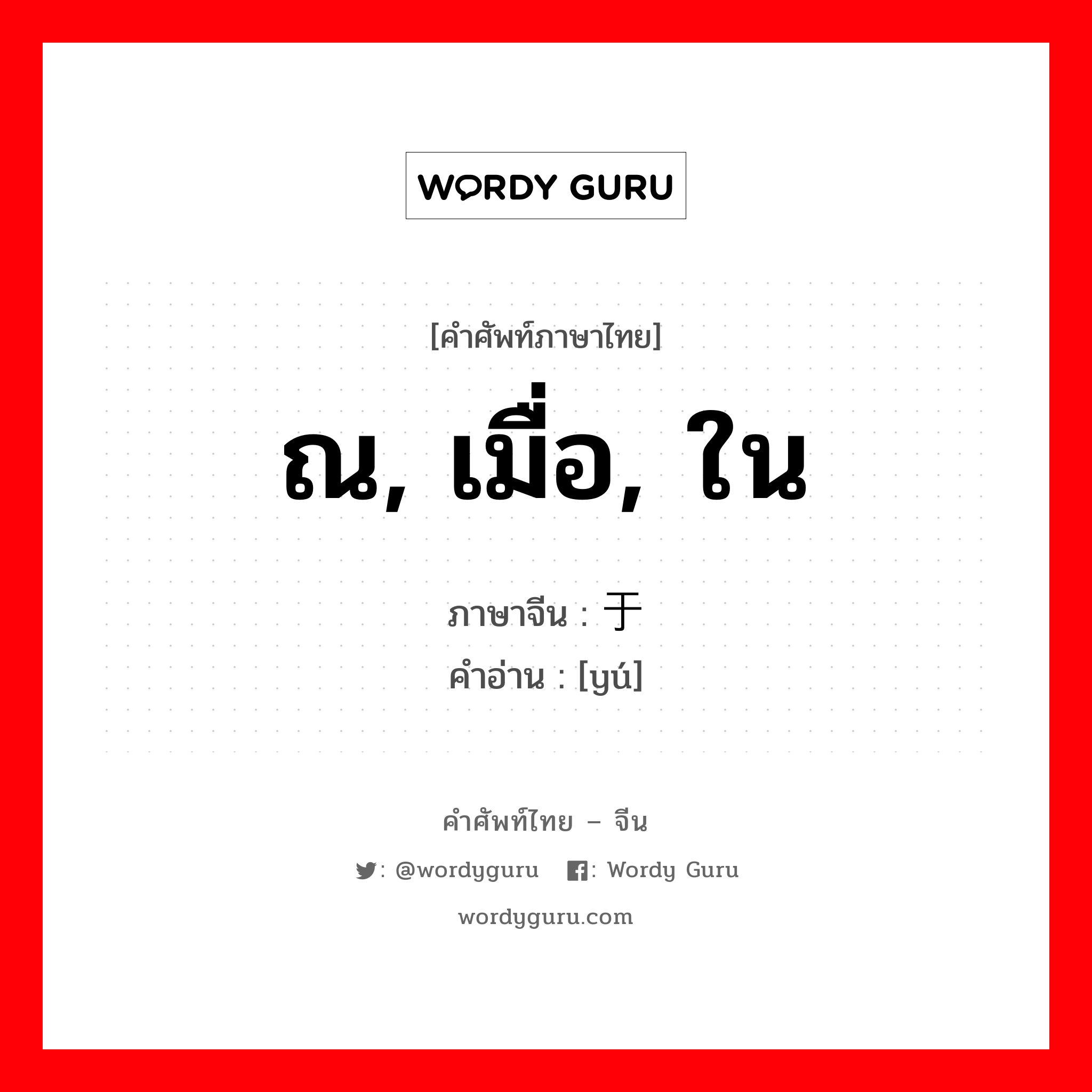 ณ, เมื่อ, ใน ภาษาจีนคืออะไร, คำศัพท์ภาษาไทย - จีน ณ, เมื่อ, ใน ภาษาจีน 于 คำอ่าน [yú]