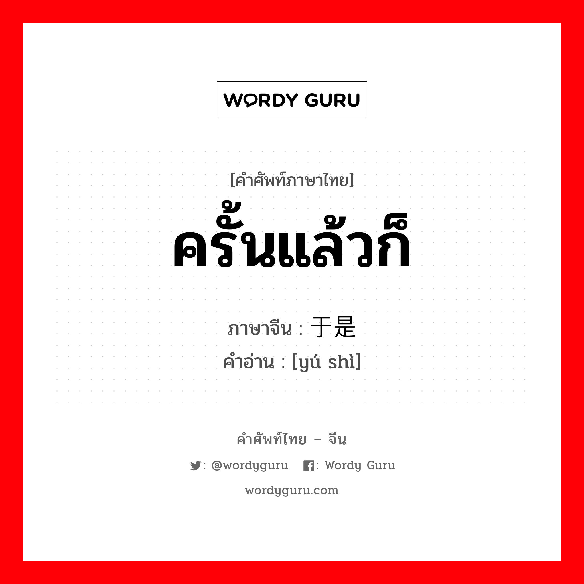 ครั้นแล้วก็ ภาษาจีนคืออะไร, คำศัพท์ภาษาไทย - จีน ครั้นแล้วก็ ภาษาจีน 于是 คำอ่าน [yú shì]