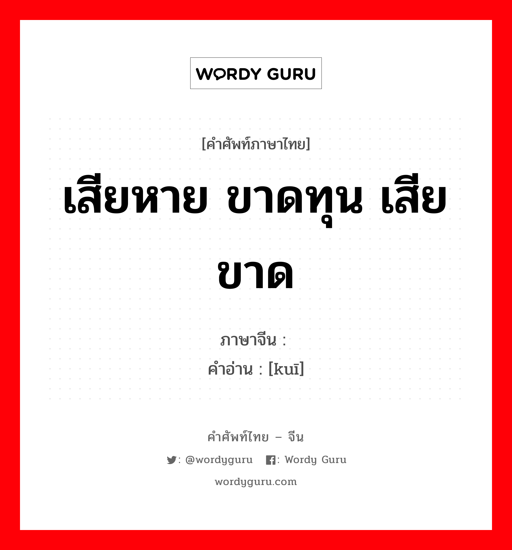 เสียหาย ขาดทุน เสีย ขาด ภาษาจีนคืออะไร, คำศัพท์ภาษาไทย - จีน เสียหาย ขาดทุน เสีย ขาด ภาษาจีน 亏 คำอ่าน [kuī]