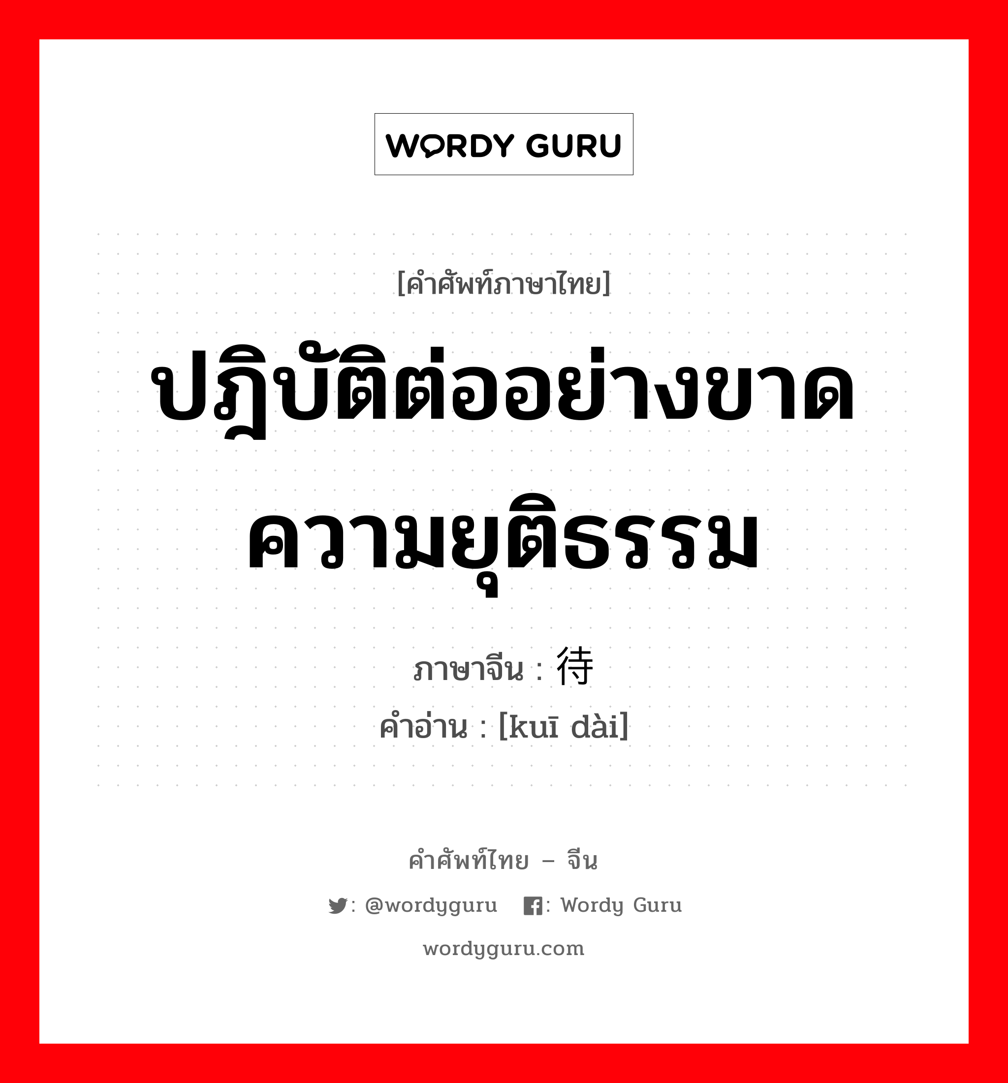 ปฎิบัติต่ออย่างขาดความยุติธรรม ภาษาจีนคืออะไร, คำศัพท์ภาษาไทย - จีน ปฎิบัติต่ออย่างขาดความยุติธรรม ภาษาจีน 亏待 คำอ่าน [kuī dài]