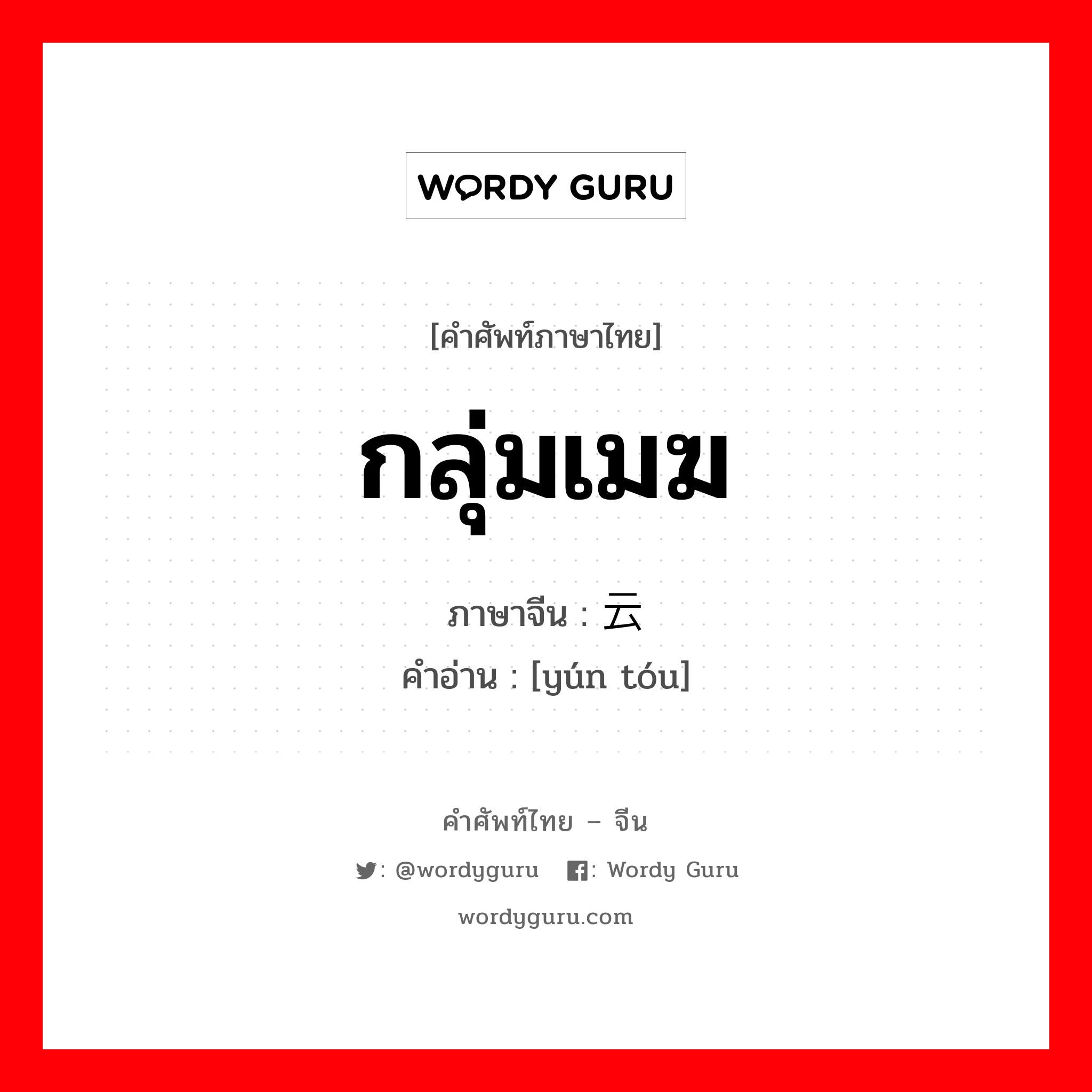 กลุ่มเมฆ ภาษาจีนคืออะไร, คำศัพท์ภาษาไทย - จีน กลุ่มเมฆ ภาษาจีน 云头 คำอ่าน [yún tóu]