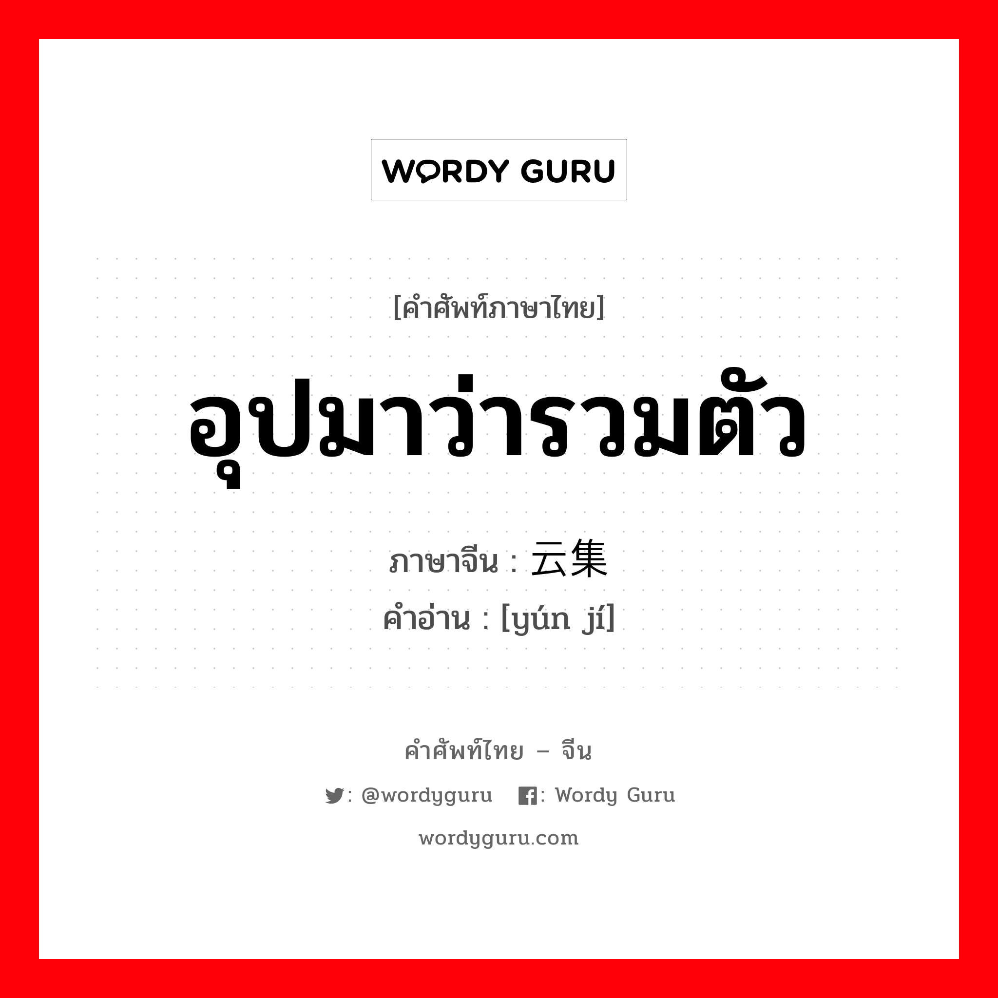 อุปมาว่ารวมตัว ภาษาจีนคืออะไร, คำศัพท์ภาษาไทย - จีน อุปมาว่ารวมตัว ภาษาจีน 云集 คำอ่าน [yún jí]