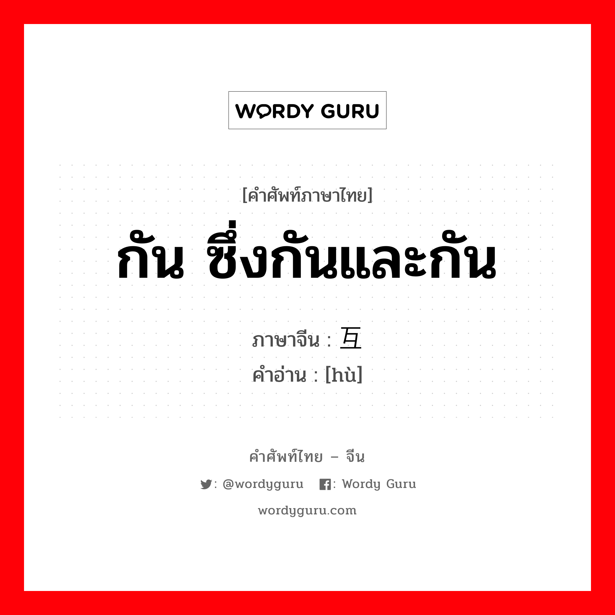 กัน ซึ่งกันและกัน ภาษาจีนคืออะไร, คำศัพท์ภาษาไทย - จีน กัน ซึ่งกันและกัน ภาษาจีน 互 คำอ่าน [hù]