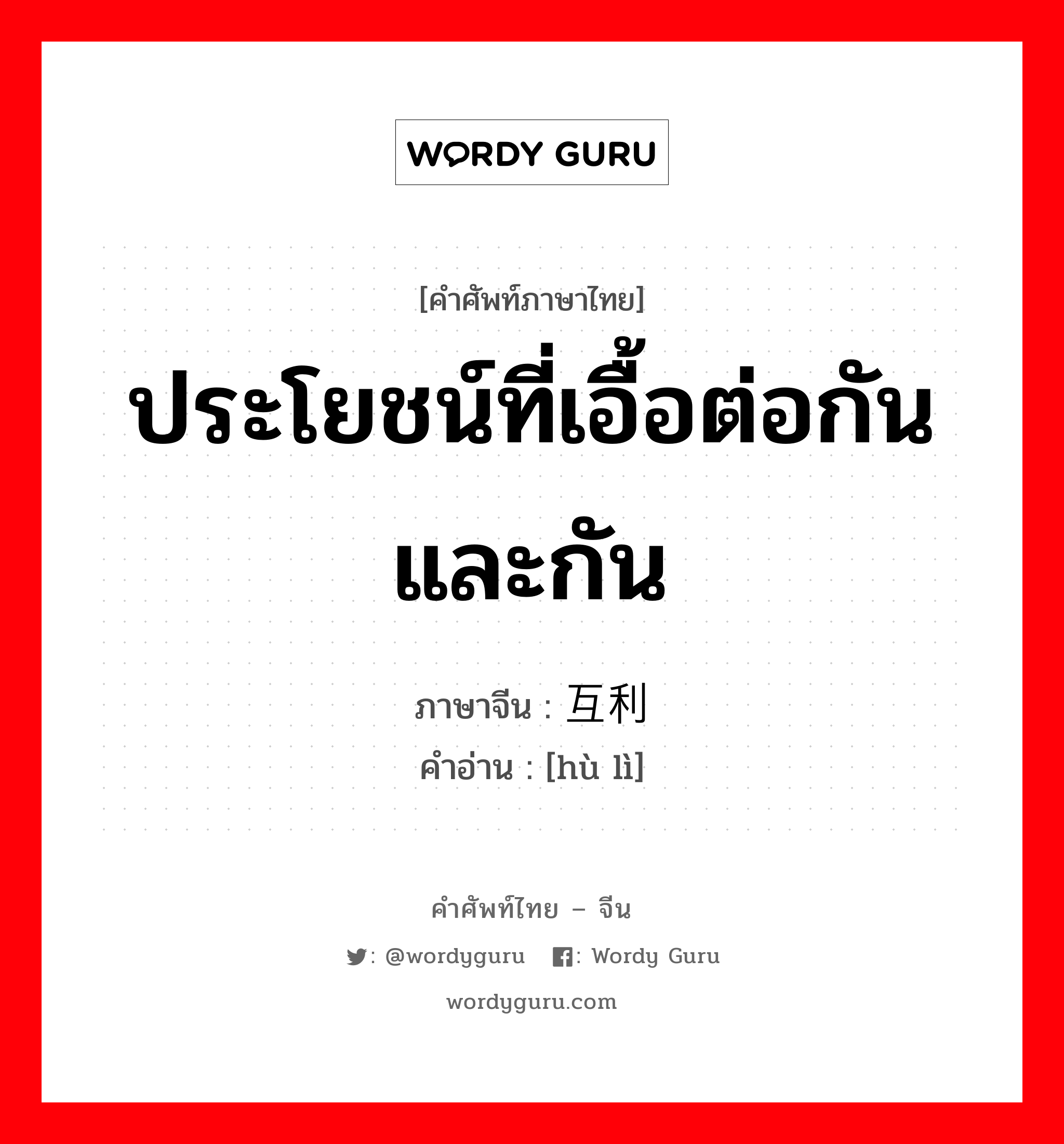 ประโยชน์ที่เอื้อต่อกันและกัน ภาษาจีนคืออะไร, คำศัพท์ภาษาไทย - จีน ประโยชน์ที่เอื้อต่อกันและกัน ภาษาจีน 互利 คำอ่าน [hù lì]