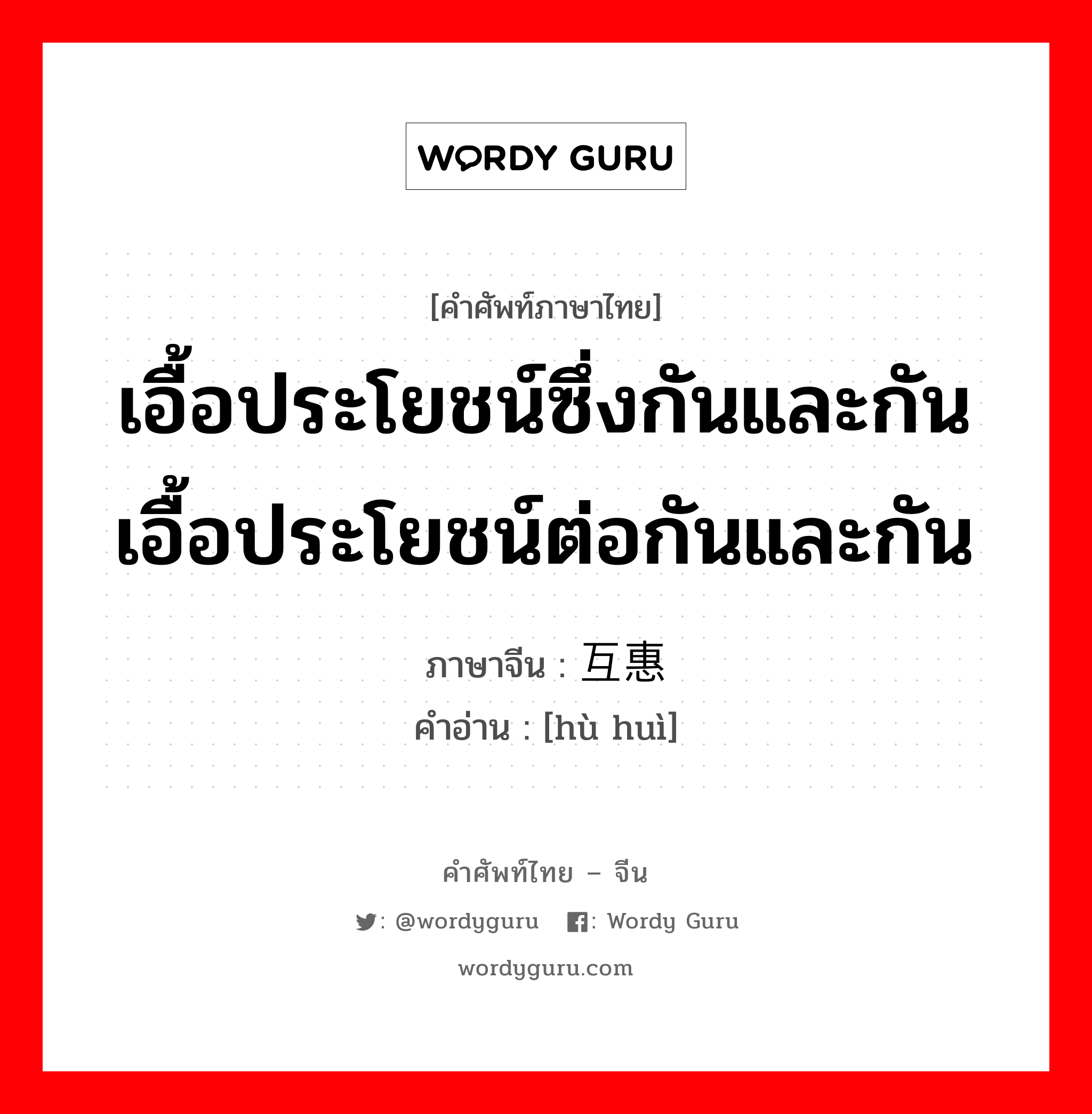 เอื้อประโยชน์ซึ่งกันและกัน เอื้อประโยชน์ต่อกันและกัน ภาษาจีนคืออะไร, คำศัพท์ภาษาไทย - จีน เอื้อประโยชน์ซึ่งกันและกัน เอื้อประโยชน์ต่อกันและกัน ภาษาจีน 互惠 คำอ่าน [hù huì]