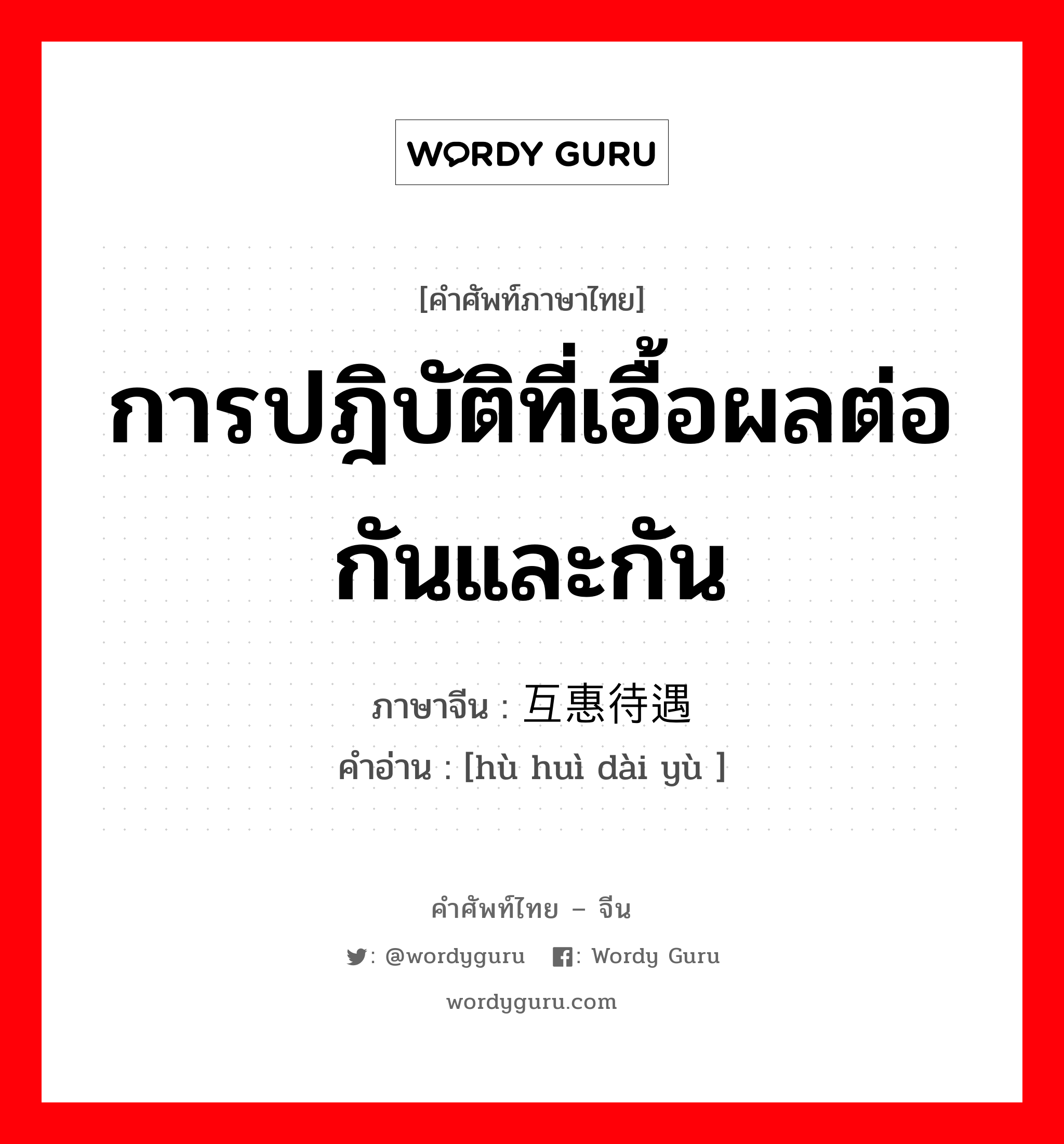 การปฎิบัติที่เอื้อผลต่อกันและกัน ภาษาจีนคืออะไร, คำศัพท์ภาษาไทย - จีน การปฎิบัติที่เอื้อผลต่อกันและกัน ภาษาจีน 互惠待遇 คำอ่าน [hù huì dài yù ]