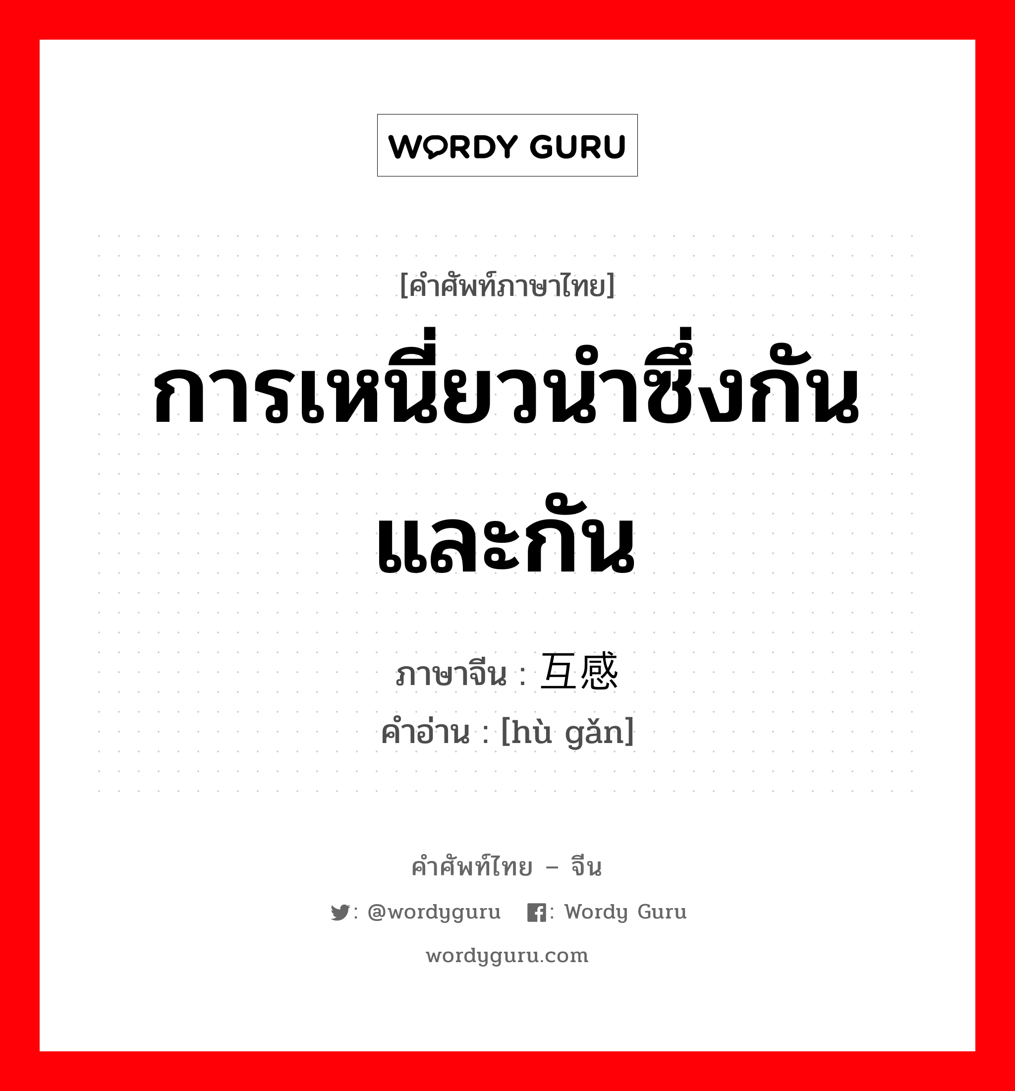 การเหนี่ยวนำซึ่งกันและกัน ภาษาจีนคืออะไร, คำศัพท์ภาษาไทย - จีน การเหนี่ยวนำซึ่งกันและกัน ภาษาจีน 互感 คำอ่าน [hù gǎn]