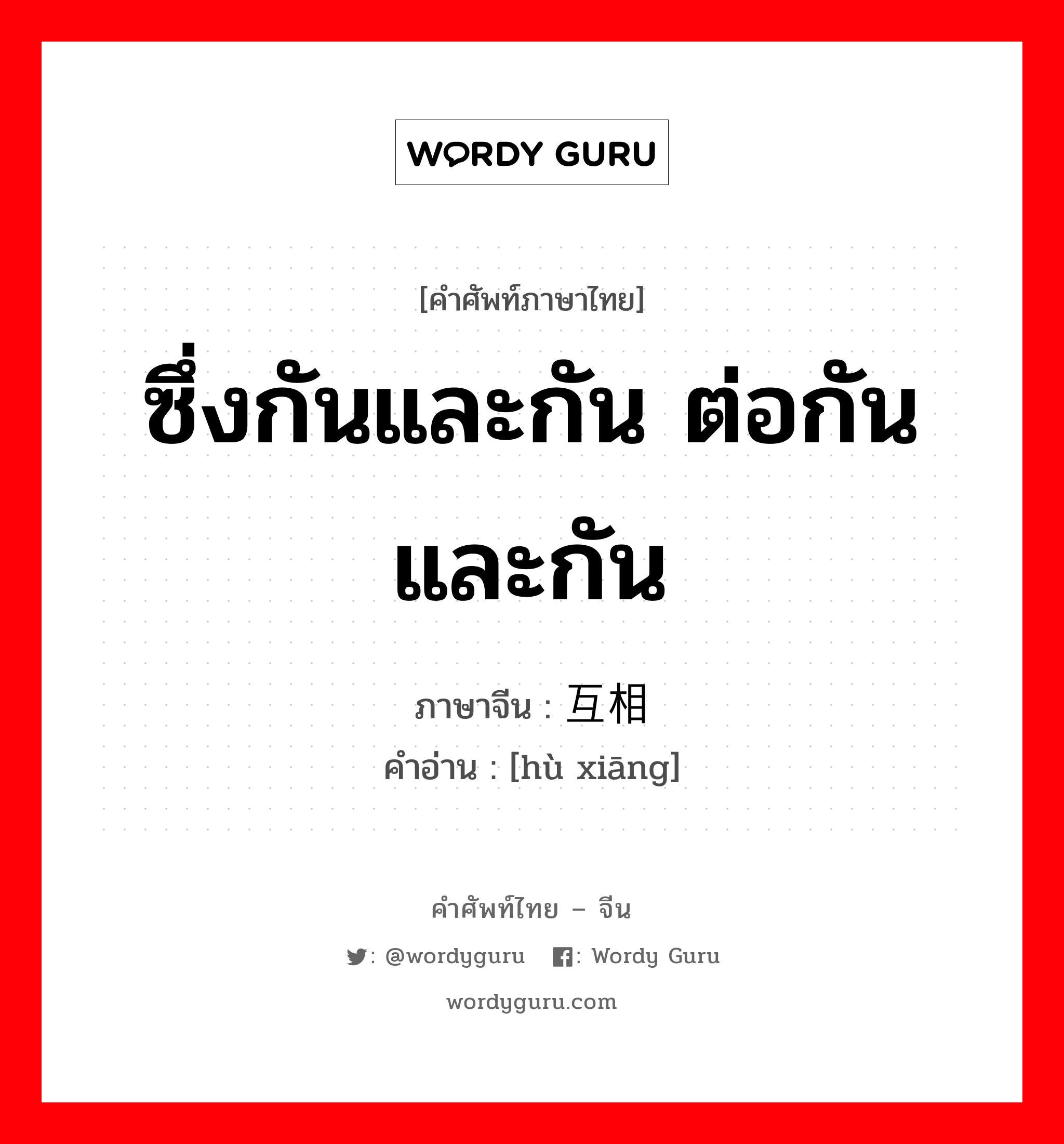 ซึ่งกันและกัน, ต่อกันและกัน ภาษาจีนคืออะไร, คำศัพท์ภาษาไทย - จีน ซึ่งกันและกัน ต่อกันและกัน ภาษาจีน 互相 คำอ่าน [hù xiāng]