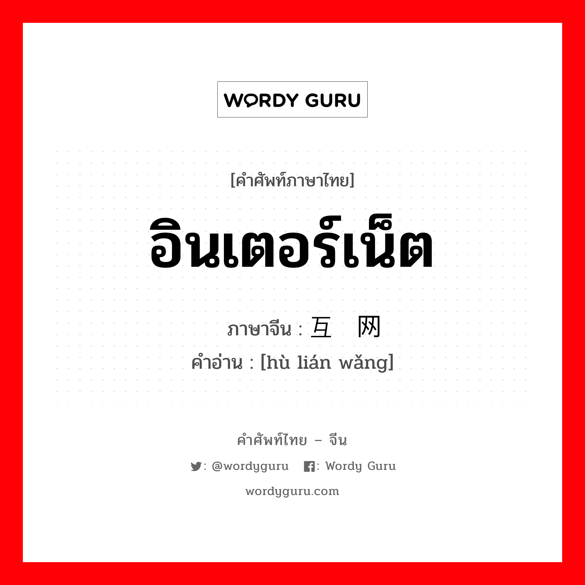 อินเตอร์เน็ต ภาษาจีนคืออะไร, คำศัพท์ภาษาไทย - จีน อินเตอร์เน็ต ภาษาจีน 互联网 คำอ่าน [hù lián wǎng]