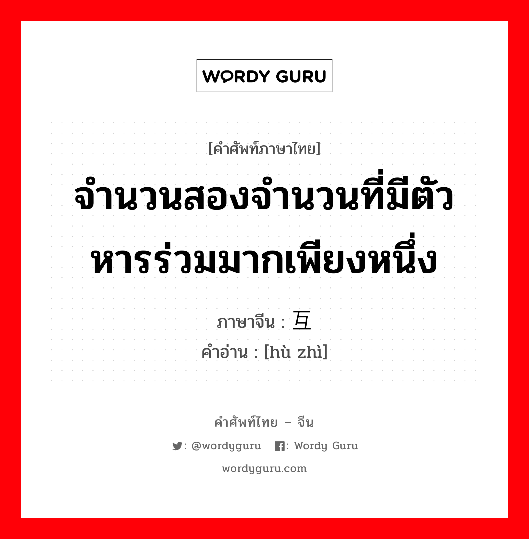 จำนวนสองจำนวนที่มีตัวหารร่วมมากเพียงหนึ่ง ภาษาจีนคืออะไร, คำศัพท์ภาษาไทย - จีน จำนวนสองจำนวนที่มีตัวหารร่วมมากเพียงหนึ่ง ภาษาจีน 互质 คำอ่าน [hù zhì]