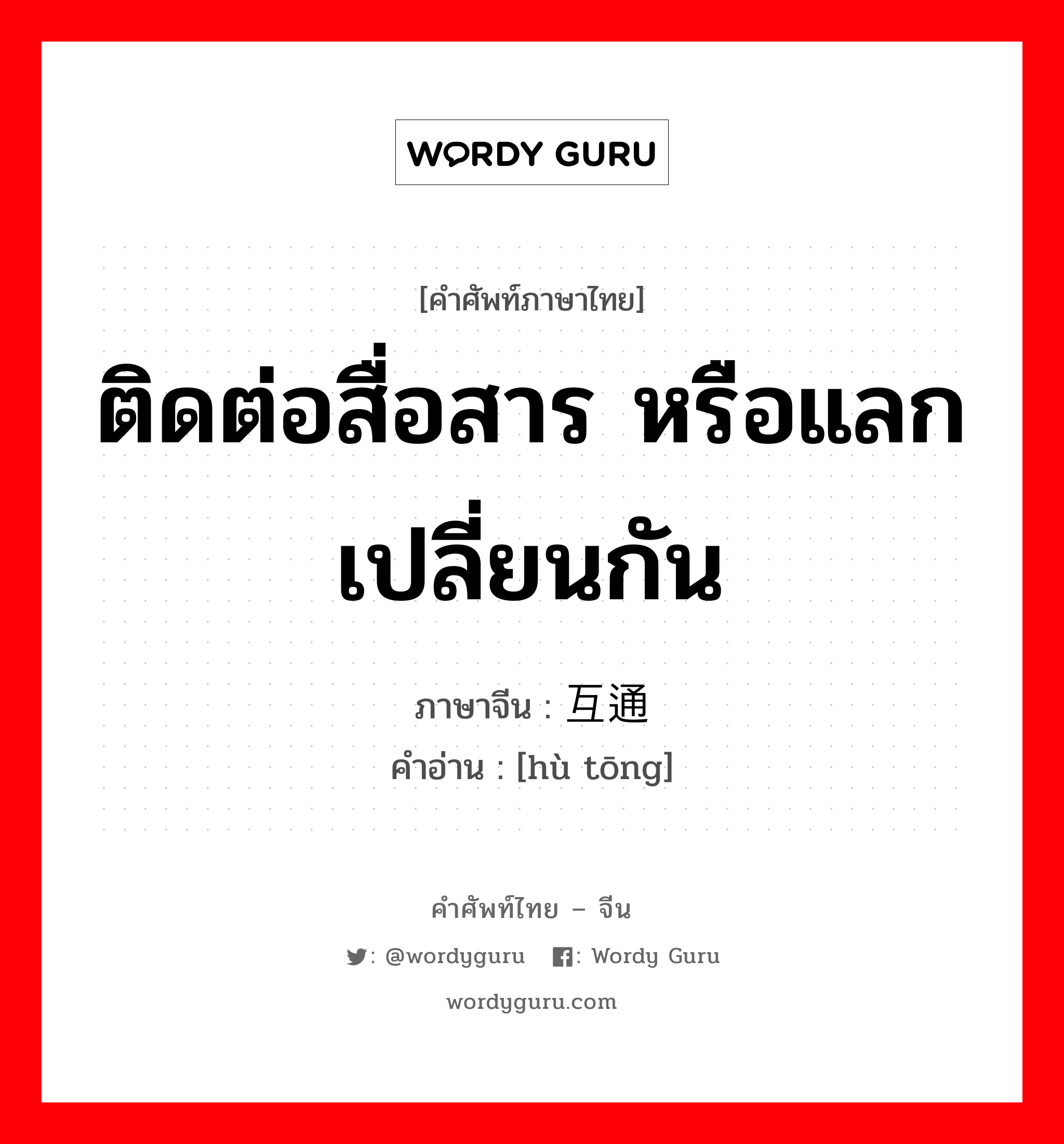 ติดต่อสื่อสาร หรือแลกเปลี่ยนกัน ภาษาจีนคืออะไร, คำศัพท์ภาษาไทย - จีน ติดต่อสื่อสาร หรือแลกเปลี่ยนกัน ภาษาจีน 互通 คำอ่าน [hù tōng]