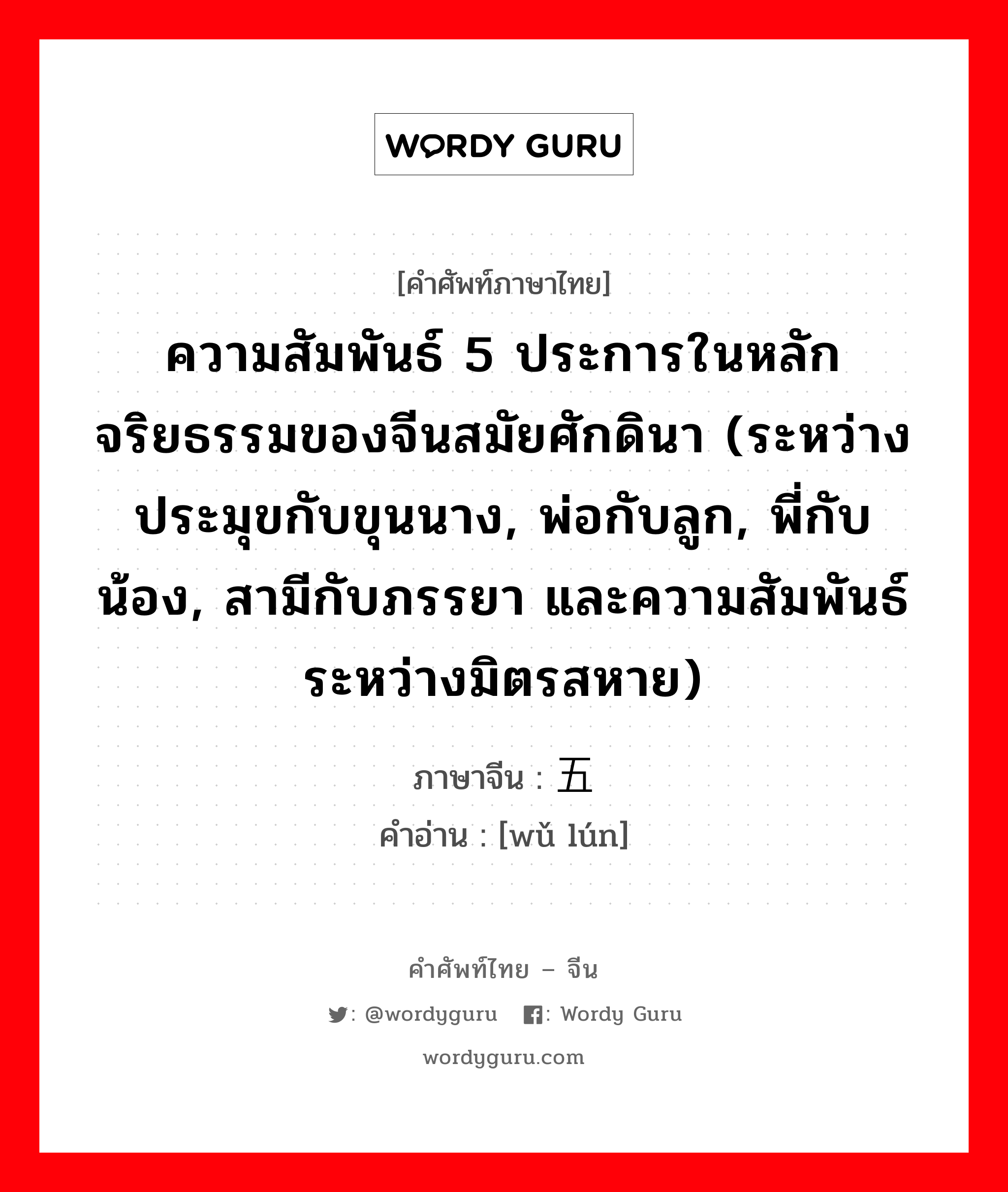 ความสัมพันธ์ 5 ประการในหลักจริยธรรมของจีนสมัยศักดินา (ระหว่างประมุขกับขุนนาง, พ่อกับลูก, พี่กับน้อง, สามีกับภรรยา และความสัมพันธ์ระหว่างมิตรสหาย) ภาษาจีนคืออะไร, คำศัพท์ภาษาไทย - จีน ความสัมพันธ์ 5 ประการในหลักจริยธรรมของจีนสมัยศักดินา (ระหว่างประมุขกับขุนนาง, พ่อกับลูก, พี่กับน้อง, สามีกับภรรยา และความสัมพันธ์ระหว่างมิตรสหาย) ภาษาจีน 五伦 คำอ่าน [wǔ lún]