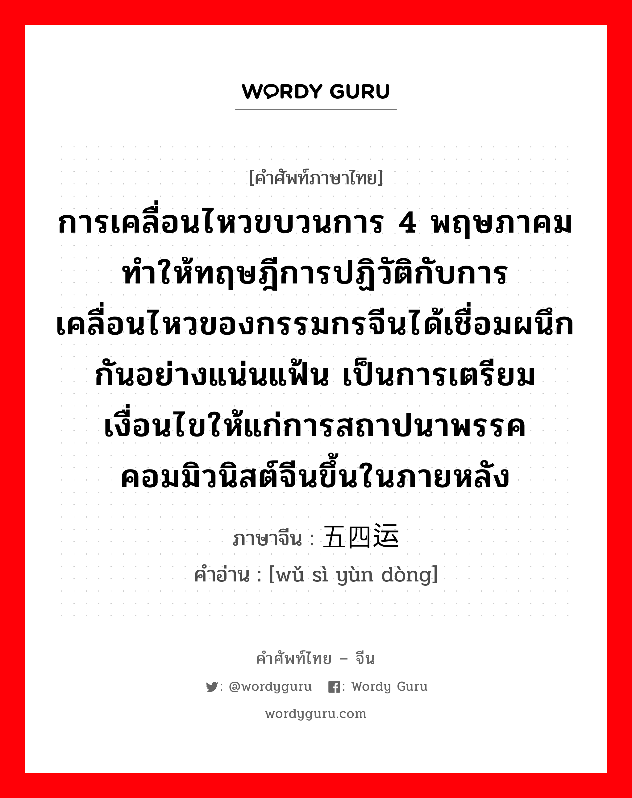 การเคลื่อนไหวขบวนการ 4 พฤษภาคม ทำให้ทฤษฎีการปฏิวัติกับการเคลื่อนไหวของกรรมกรจีนได้เชื่อมผนึกกันอย่างแน่นแฟ้น เป็นการเตรียมเงื่อนไขให้แก่การสถาปนาพรรคคอมมิวนิสต์จีนขึ้นในภายหลัง ภาษาจีนคืออะไร, คำศัพท์ภาษาไทย - จีน การเคลื่อนไหวขบวนการ 4 พฤษภาคม ทำให้ทฤษฎีการปฏิวัติกับการเคลื่อนไหวของกรรมกรจีนได้เชื่อมผนึกกันอย่างแน่นแฟ้น เป็นการเตรียมเงื่อนไขให้แก่การสถาปนาพรรคคอมมิวนิสต์จีนขึ้นในภายหลัง ภาษาจีน 五四运动 คำอ่าน [wǔ sì yùn dòng]