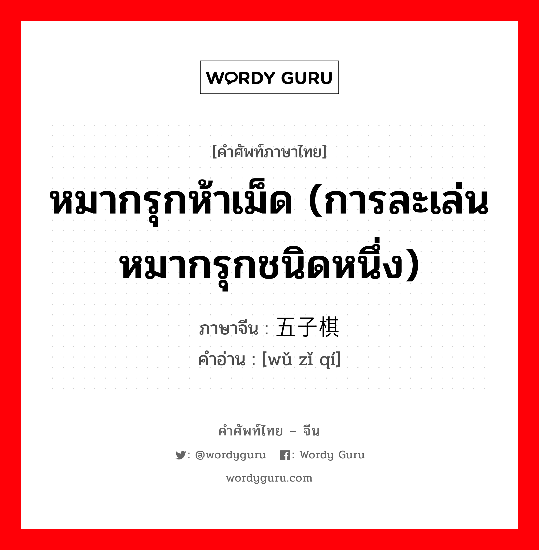 หมากรุกห้าเม็ด (การละเล่นหมากรุกชนิดหนึ่ง) ภาษาจีนคืออะไร, คำศัพท์ภาษาไทย - จีน หมากรุกห้าเม็ด (การละเล่นหมากรุกชนิดหนึ่ง) ภาษาจีน 五子棋 คำอ่าน [wǔ zǐ qí]