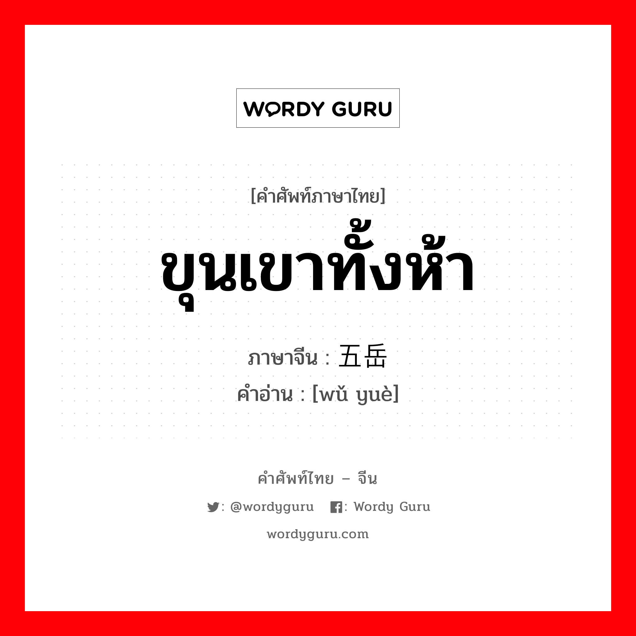 ขุนเขาทั้งห้า ภาษาจีนคืออะไร, คำศัพท์ภาษาไทย - จีน ขุนเขาทั้งห้า ภาษาจีน 五岳 คำอ่าน [wǔ yuè]