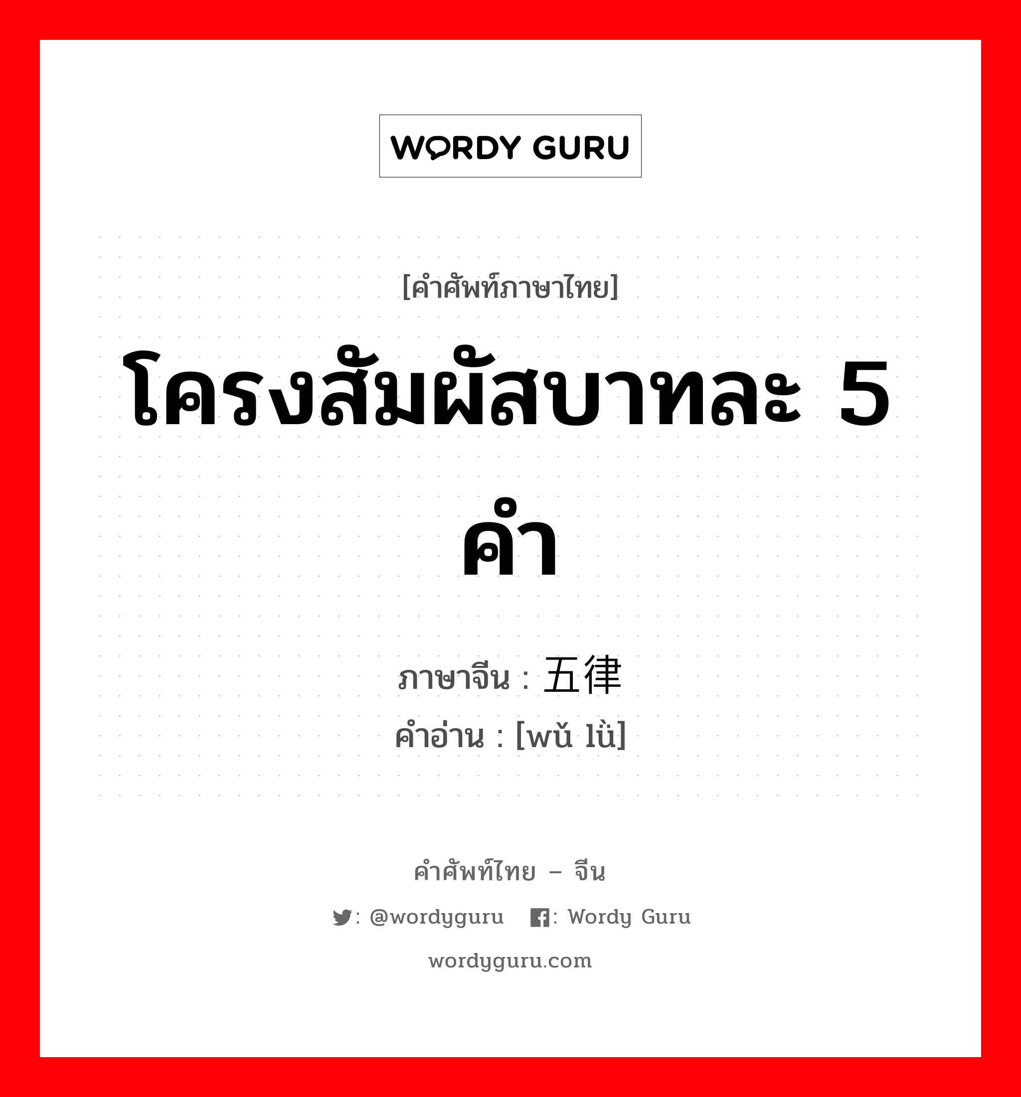 โครงสัมผัสบาทละ 5 คำ ภาษาจีนคืออะไร, คำศัพท์ภาษาไทย - จีน โครงสัมผัสบาทละ 5 คำ ภาษาจีน 五律 คำอ่าน [wǔ lǜ]