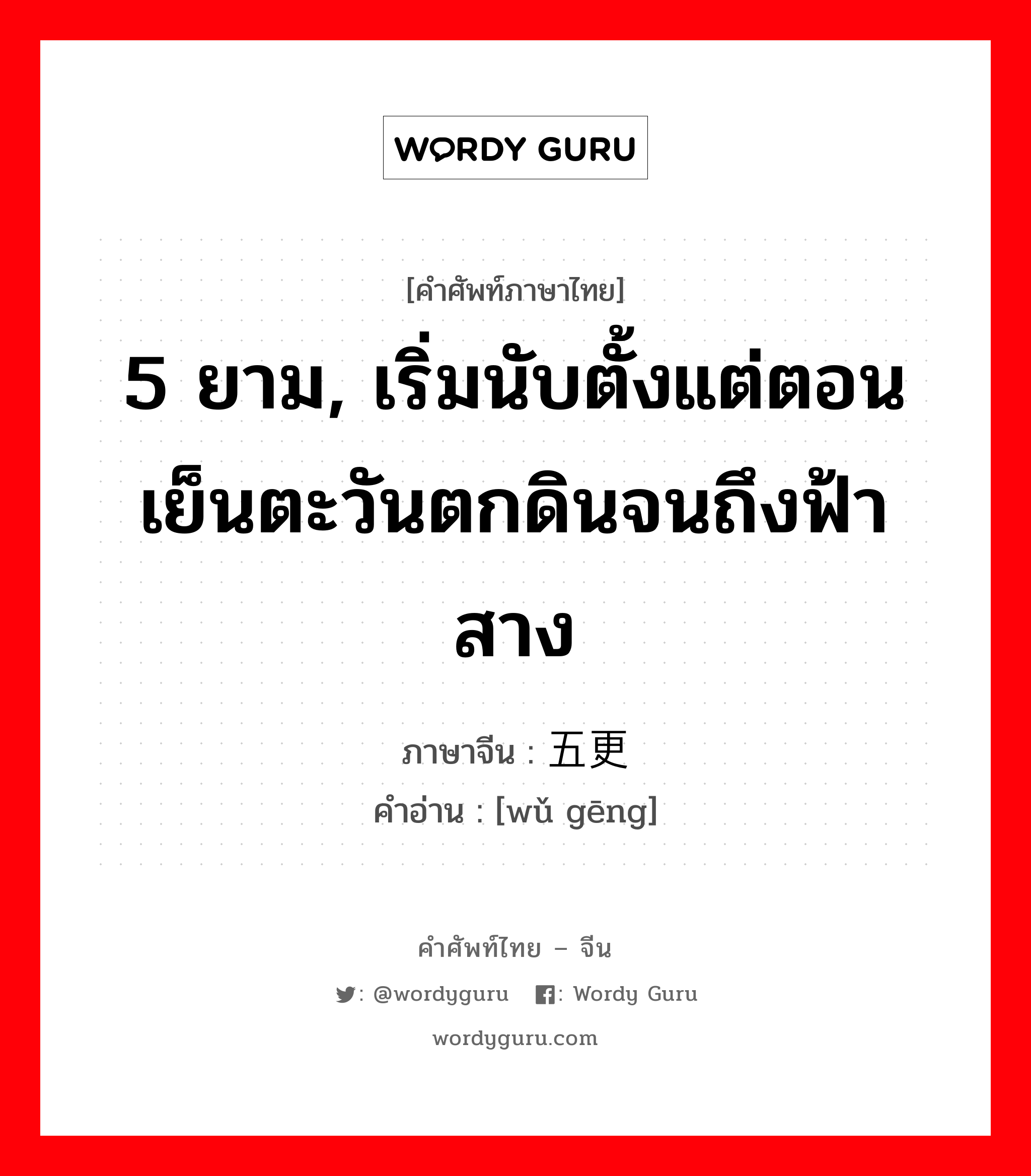 5 ยาม, เริ่มนับตั้งแต่ตอนเย็นตะวันตกดินจนถึงฟ้าสาง ภาษาจีนคืออะไร, คำศัพท์ภาษาไทย - จีน 5 ยาม, เริ่มนับตั้งแต่ตอนเย็นตะวันตกดินจนถึงฟ้าสาง ภาษาจีน 五更 คำอ่าน [wǔ gēng]