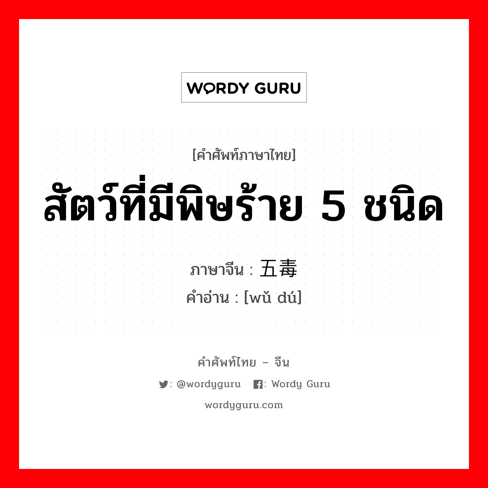 สัตว์ที่มีพิษร้าย 5 ชนิด ภาษาจีนคืออะไร, คำศัพท์ภาษาไทย - จีน สัตว์ที่มีพิษร้าย 5 ชนิด ภาษาจีน 五毒 คำอ่าน [wǔ dú]