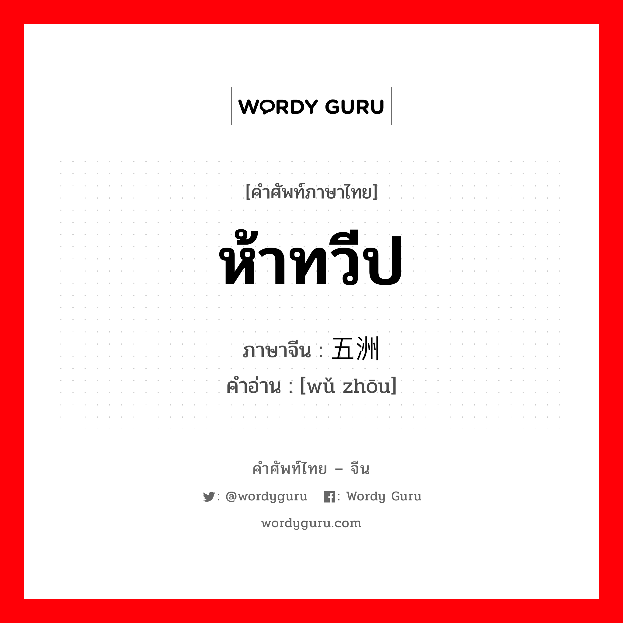 ห้าทวีป ภาษาจีนคืออะไร, คำศัพท์ภาษาไทย - จีน ห้าทวีป ภาษาจีน 五洲 คำอ่าน [wǔ zhōu]