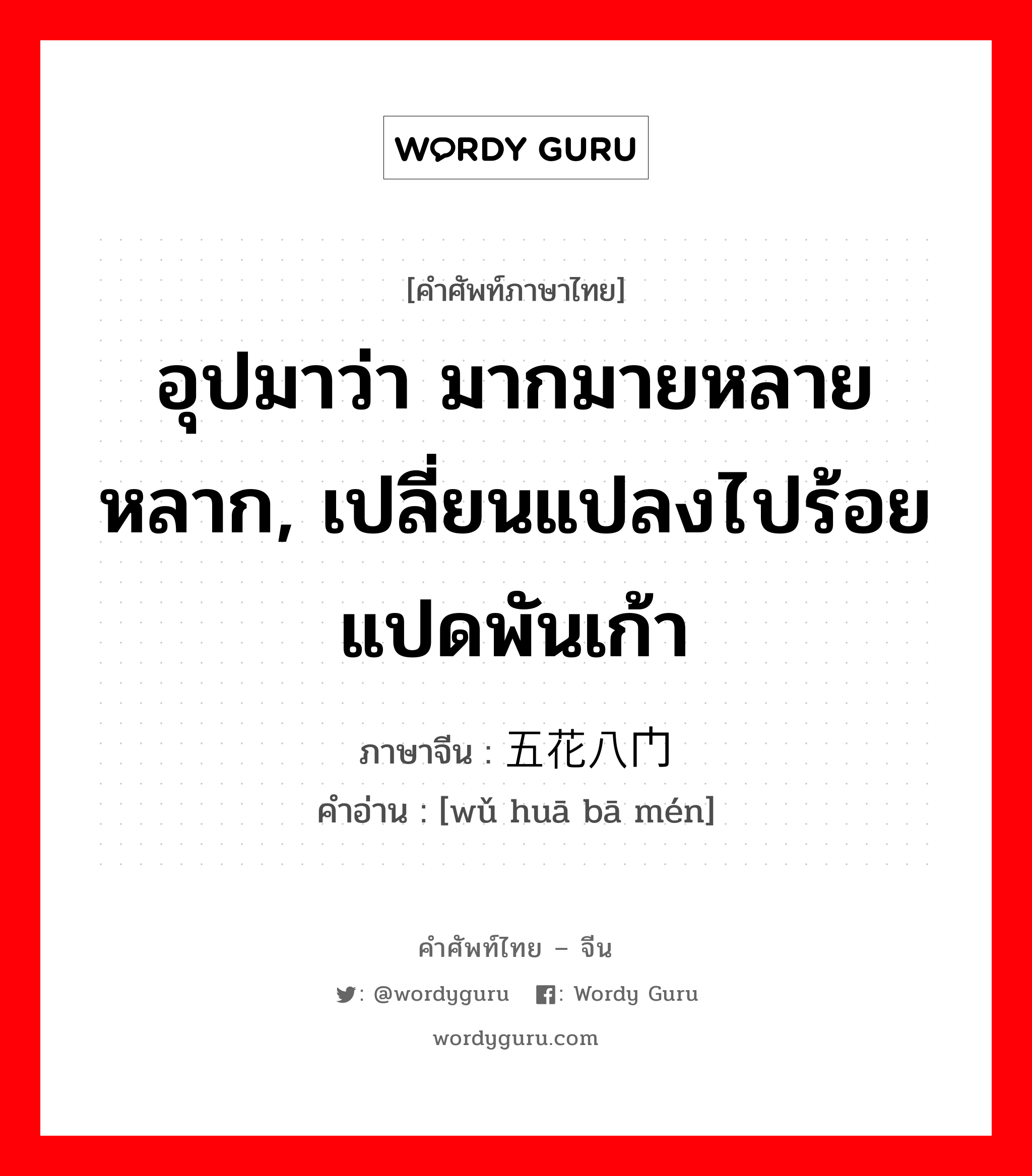 อุปมาว่า มากมายหลายหลาก, เปลี่ยนแปลงไปร้อยแปดพันเก้า ภาษาจีนคืออะไร, คำศัพท์ภาษาไทย - จีน อุปมาว่า มากมายหลายหลาก, เปลี่ยนแปลงไปร้อยแปดพันเก้า ภาษาจีน 五花八门 คำอ่าน [wǔ huā bā mén]