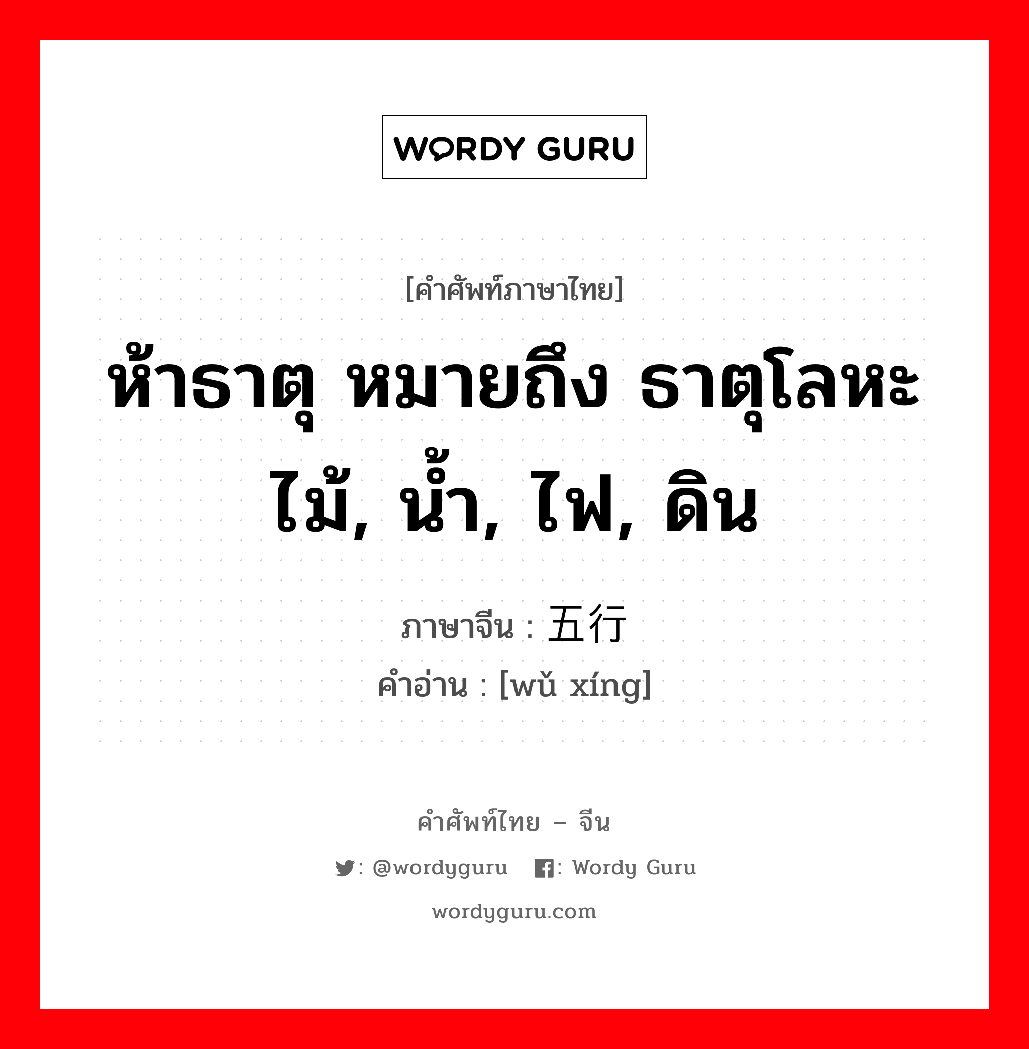 ห้าธาตุ หมายถึง ธาตุโลหะ ไม้, น้ำ, ไฟ, ดิน ภาษาจีนคืออะไร, คำศัพท์ภาษาไทย - จีน ห้าธาตุ หมายถึง ธาตุโลหะ ไม้, น้ำ, ไฟ, ดิน ภาษาจีน 五行 คำอ่าน [wǔ xíng]