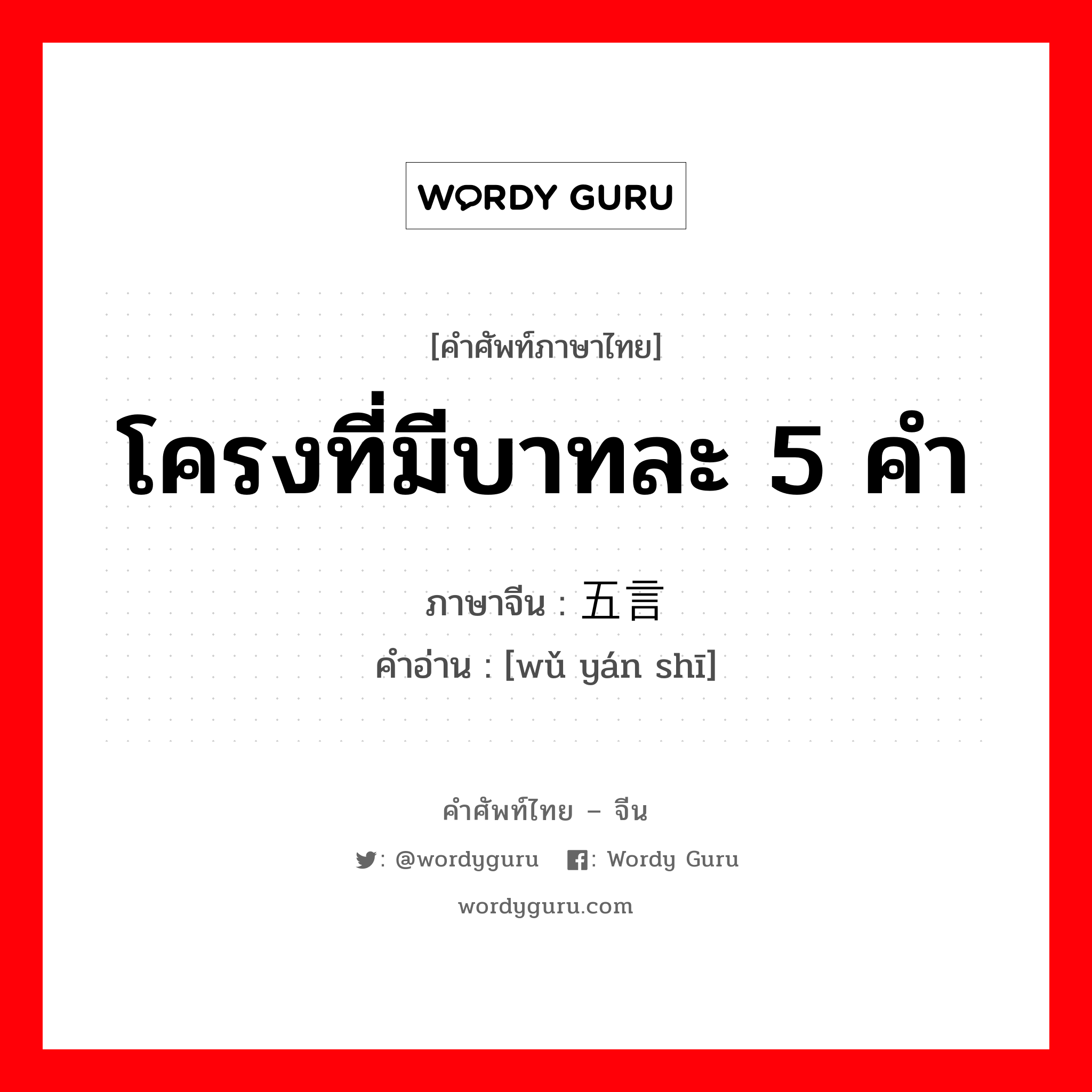 โครงที่มีบาทละ 5 คำ ภาษาจีนคืออะไร, คำศัพท์ภาษาไทย - จีน โครงที่มีบาทละ 5 คำ ภาษาจีน 五言诗 คำอ่าน [wǔ yán shī]