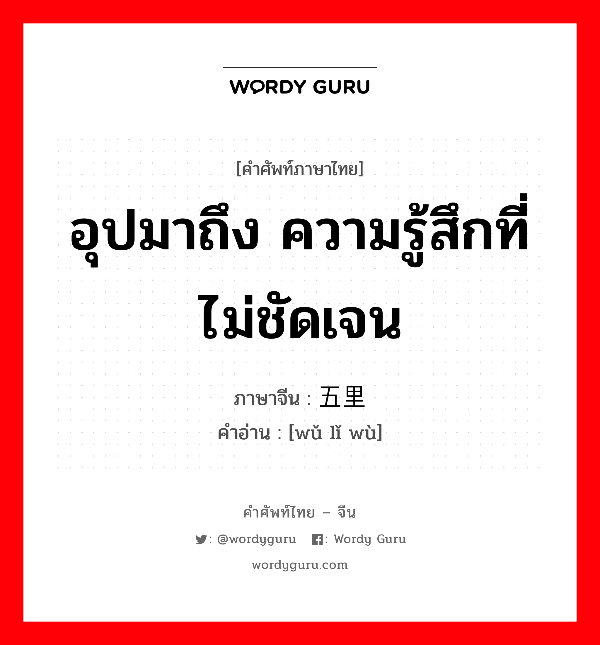 อุปมาถึง ความรู้สึกที่ไม่ชัดเจน ภาษาจีนคืออะไร, คำศัพท์ภาษาไทย - จีน อุปมาถึง ความรู้สึกที่ไม่ชัดเจน ภาษาจีน 五里雾 คำอ่าน [wǔ lǐ wù]