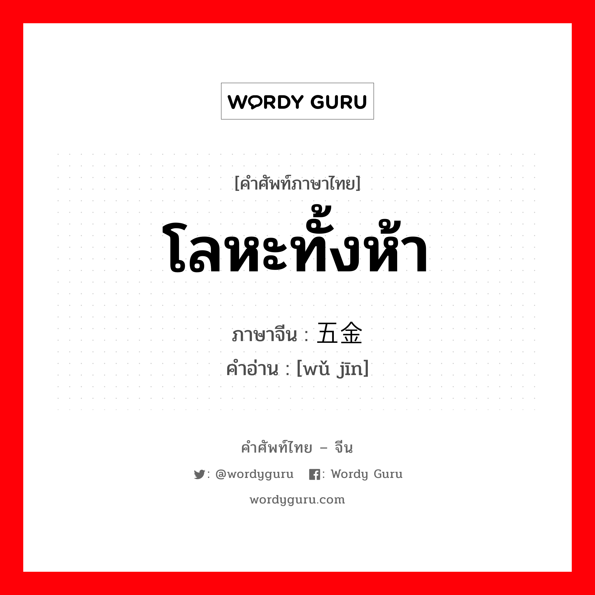 โลหะทั้งห้า ภาษาจีนคืออะไร, คำศัพท์ภาษาไทย - จีน โลหะทั้งห้า ภาษาจีน 五金 คำอ่าน [wǔ jīn]