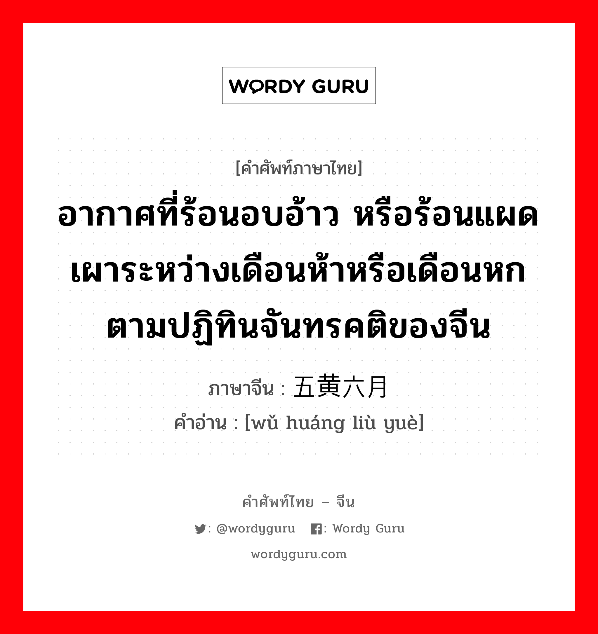 อากาศที่ร้อนอบอ้าว หรือร้อนแผดเผาระหว่างเดือนห้าหรือเดือนหกตามปฏิทินจันทรคติของจีน ภาษาจีนคืออะไร, คำศัพท์ภาษาไทย - จีน อากาศที่ร้อนอบอ้าว หรือร้อนแผดเผาระหว่างเดือนห้าหรือเดือนหกตามปฏิทินจันทรคติของจีน ภาษาจีน 五黄六月 คำอ่าน [wǔ huáng liù yuè]