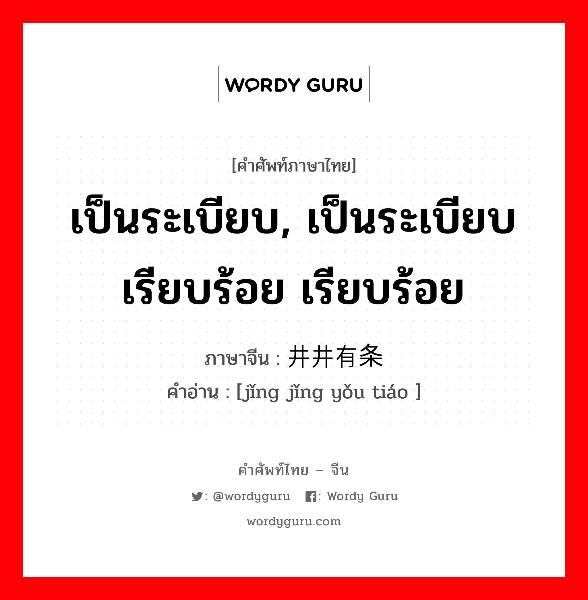 เป็นระเบียบ, เป็นระเบียบเรียบร้อย เรียบร้อย ภาษาจีนคืออะไร, คำศัพท์ภาษาไทย - จีน เป็นระเบียบ, เป็นระเบียบเรียบร้อย เรียบร้อย ภาษาจีน 井井有条 คำอ่าน [jǐng jǐng yǒu tiáo ]