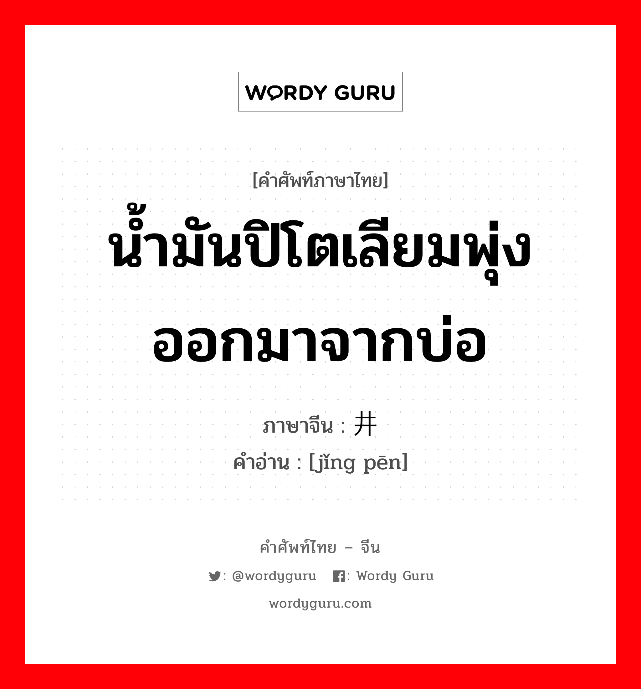 น้ำมันปิโตเลียมพุ่งออกมาจากบ่อ ภาษาจีนคืออะไร, คำศัพท์ภาษาไทย - จีน น้ำมันปิโตเลียมพุ่งออกมาจากบ่อ ภาษาจีน 井喷 คำอ่าน [jǐng pēn]