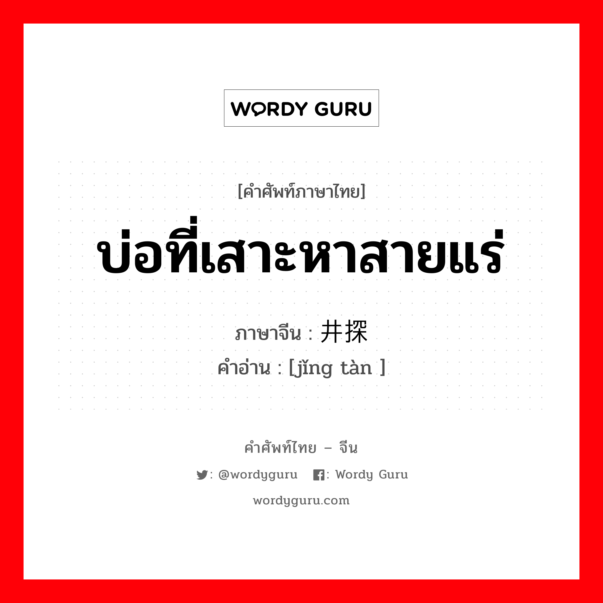 บ่อที่เสาะหาสายแร่ ภาษาจีนคืออะไร, คำศัพท์ภาษาไทย - จีน บ่อที่เสาะหาสายแร่ ภาษาจีน 井探 คำอ่าน [jǐng tàn ]