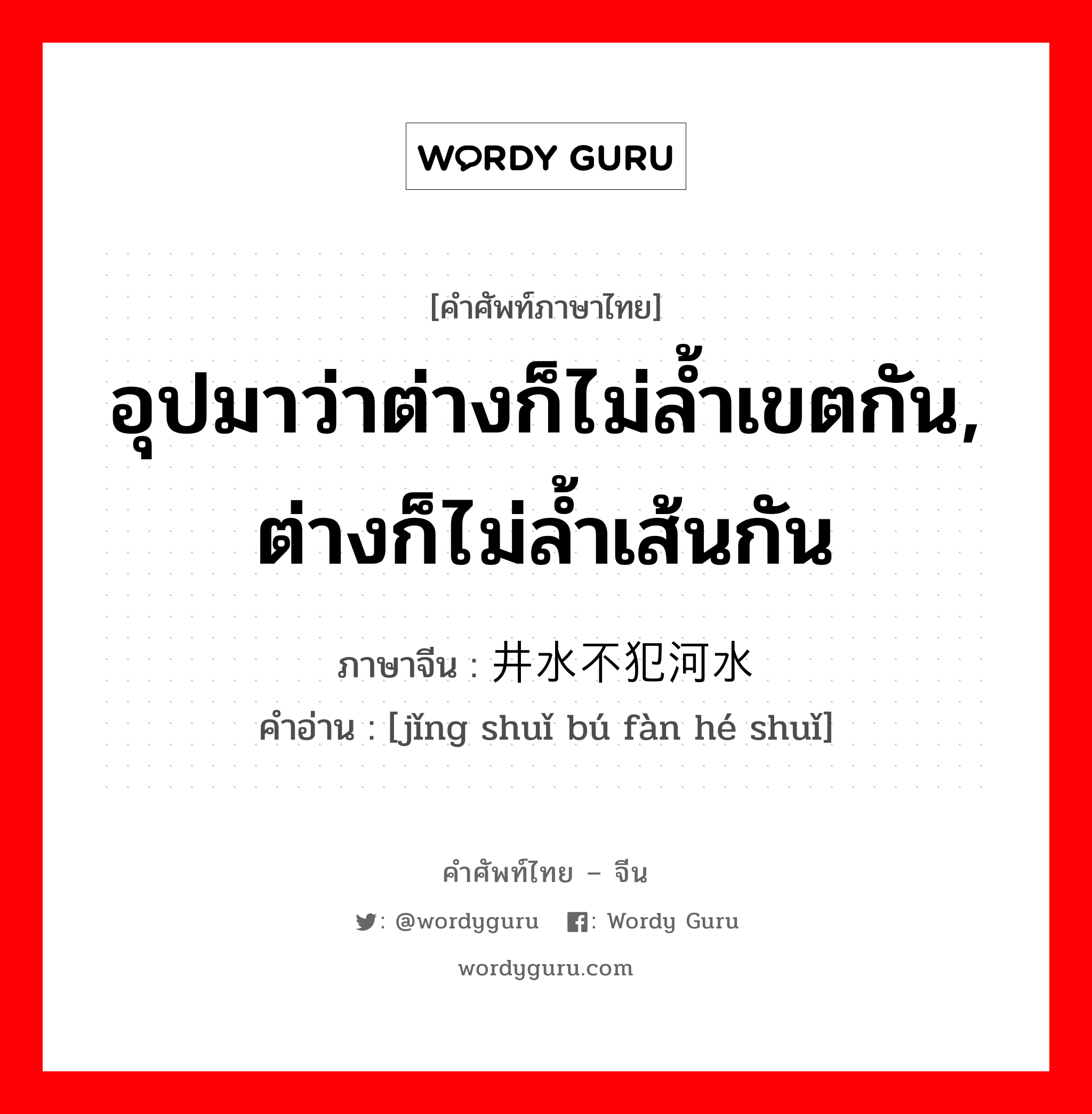 อุปมาว่าต่างก็ไม่ล้ำเขตกัน, ต่างก็ไม่ล้ำเส้นกัน ภาษาจีนคืออะไร, คำศัพท์ภาษาไทย - จีน อุปมาว่าต่างก็ไม่ล้ำเขตกัน, ต่างก็ไม่ล้ำเส้นกัน ภาษาจีน 井水不犯河水 คำอ่าน [jǐng shuǐ bú fàn hé shuǐ]