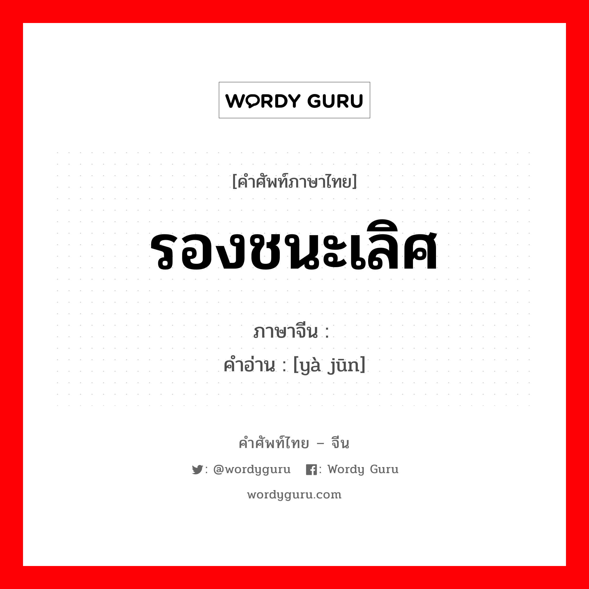 รองชนะเลิศ ภาษาจีนคืออะไร, คำศัพท์ภาษาไทย - จีน รองชนะเลิศ ภาษาจีน 亚军 คำอ่าน [yà jūn]