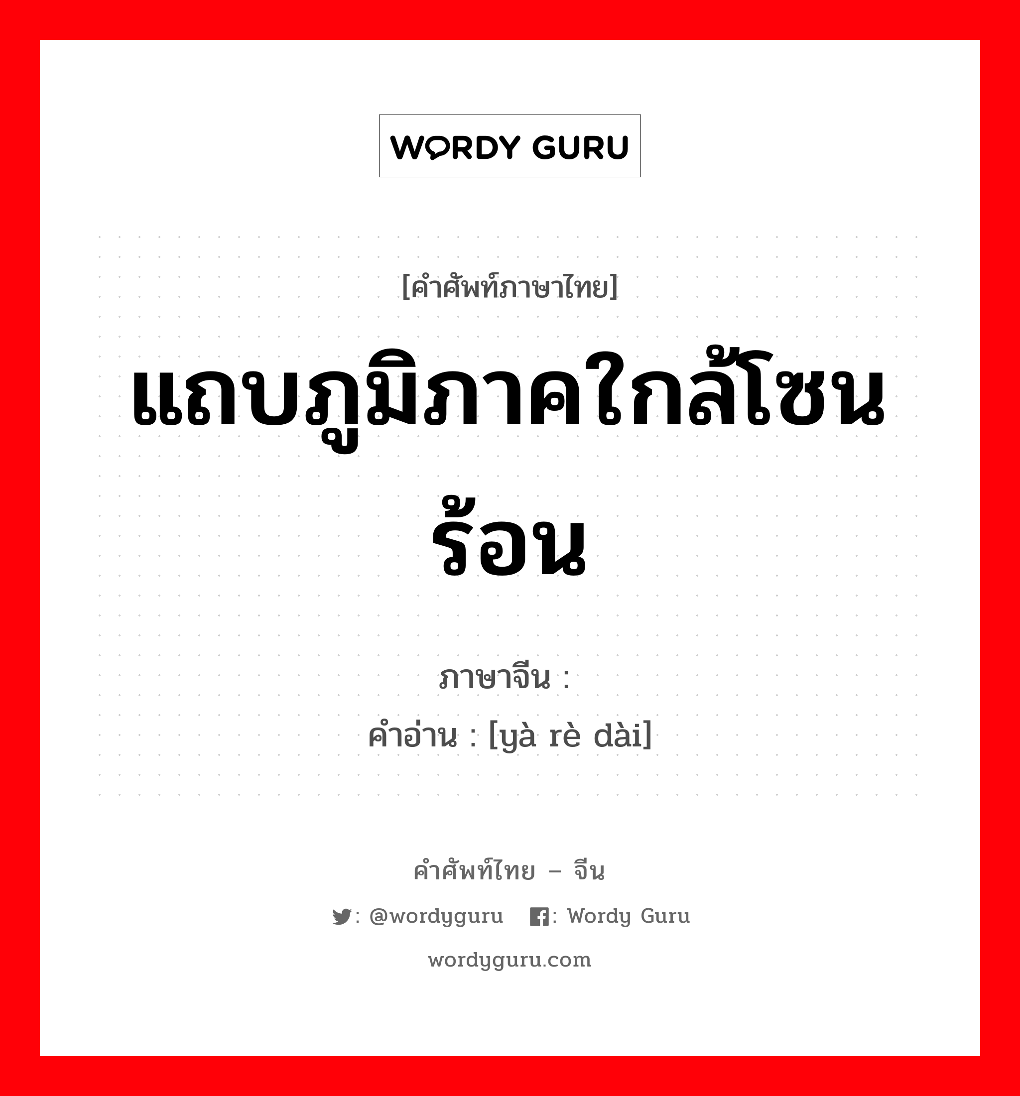 แถบภูมิภาคใกล้โซนร้อน ภาษาจีนคืออะไร, คำศัพท์ภาษาไทย - จีน แถบภูมิภาคใกล้โซนร้อน ภาษาจีน 亚热带 คำอ่าน [yà rè dài]