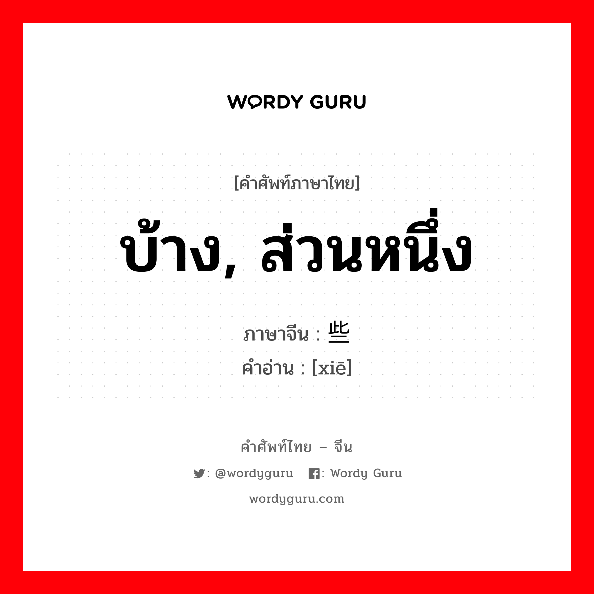 บ้าง, ส่วนหนึ่ง ภาษาจีนคืออะไร, คำศัพท์ภาษาไทย - จีน บ้าง, ส่วนหนึ่ง ภาษาจีน 些 คำอ่าน [xiē]