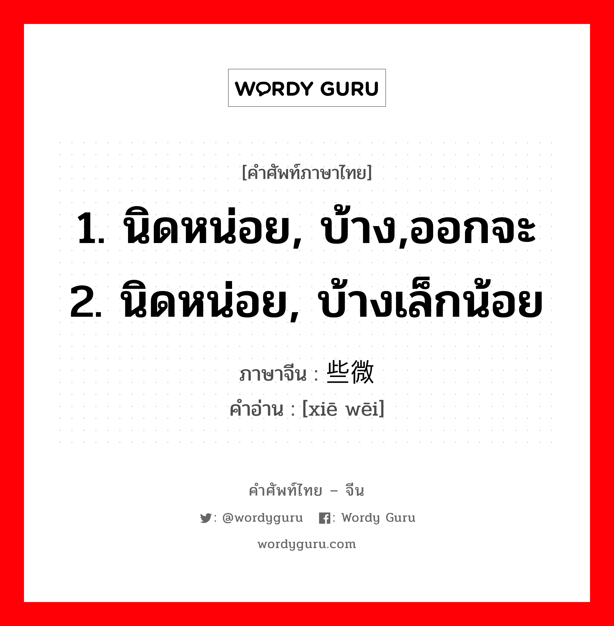 1. นิดหน่อย, บ้าง,ออกจะ 2. นิดหน่อย, บ้างเล็กน้อย ภาษาจีนคืออะไร, คำศัพท์ภาษาไทย - จีน 1. นิดหน่อย, บ้าง,ออกจะ 2. นิดหน่อย, บ้างเล็กน้อย ภาษาจีน 些微 คำอ่าน [xiē wēi]