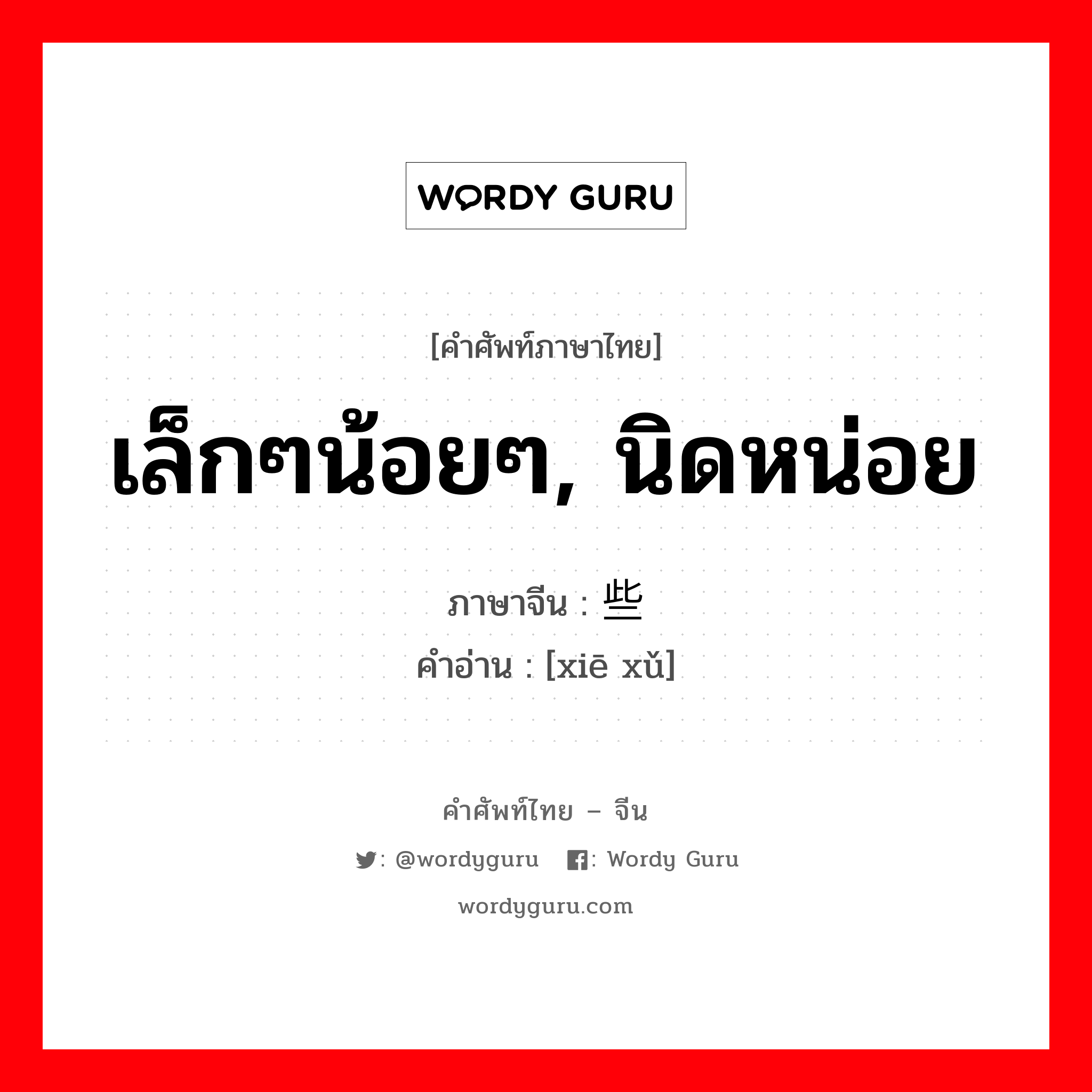 เล็กๆน้อยๆ, นิดหน่อย ภาษาจีนคืออะไร, คำศัพท์ภาษาไทย - จีน เล็กๆน้อยๆ, นิดหน่อย ภาษาจีน 些许 คำอ่าน [xiē xǔ]