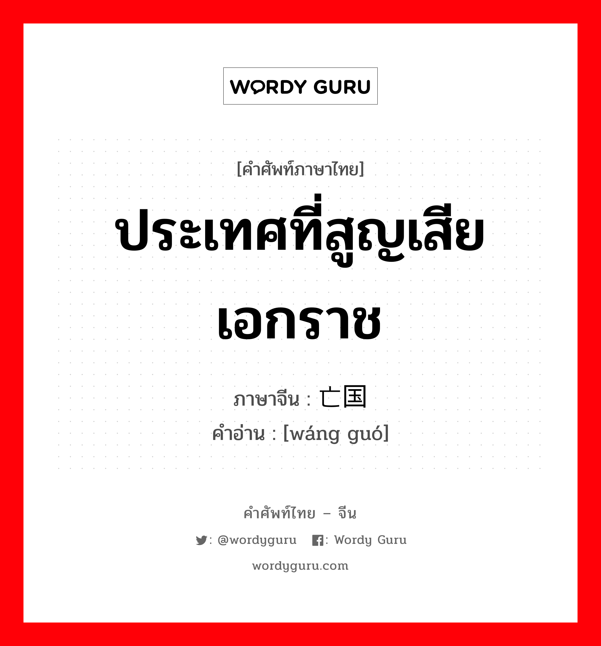 ประเทศที่สูญเสียเอกราช ภาษาจีนคืออะไร, คำศัพท์ภาษาไทย - จีน ประเทศที่สูญเสียเอกราช ภาษาจีน 亡国 คำอ่าน [wáng guó]