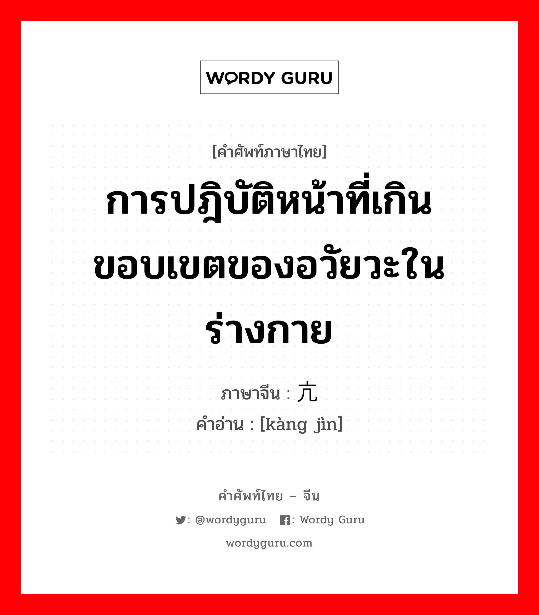 การปฎิบัติหน้าที่เกินขอบเขตของอวัยวะในร่างกาย ภาษาจีนคืออะไร, คำศัพท์ภาษาไทย - จีน การปฎิบัติหน้าที่เกินขอบเขตของอวัยวะในร่างกาย ภาษาจีน 亢进 คำอ่าน [kàng jìn]